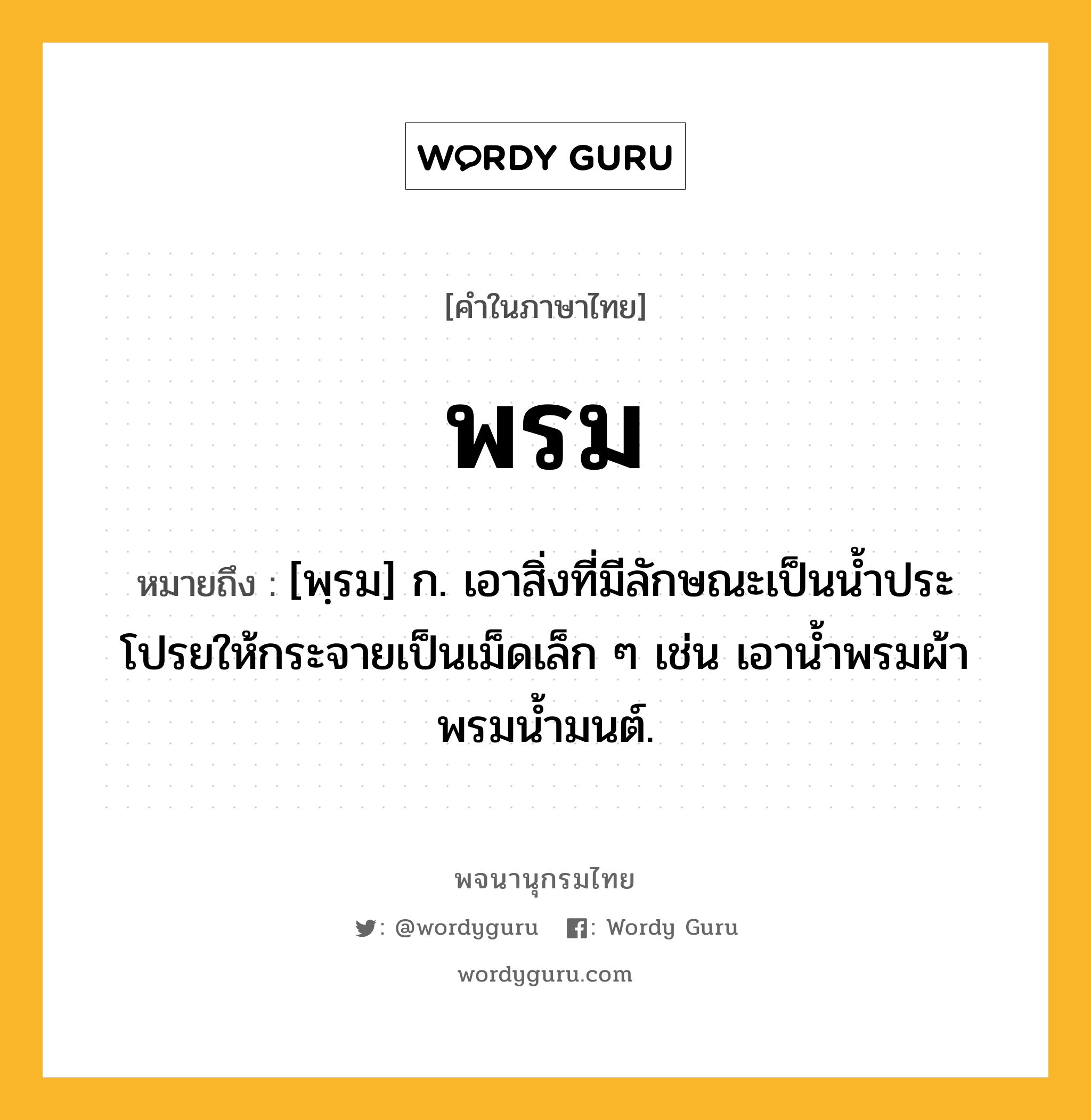 พรม ความหมาย หมายถึงอะไร?, คำในภาษาไทย พรม หมายถึง [พฺรม] ก. เอาสิ่งที่มีลักษณะเป็นน้ำประโปรยให้กระจายเป็นเม็ดเล็ก ๆ เช่น เอาน้ำพรมผ้า พรมน้ำมนต์.