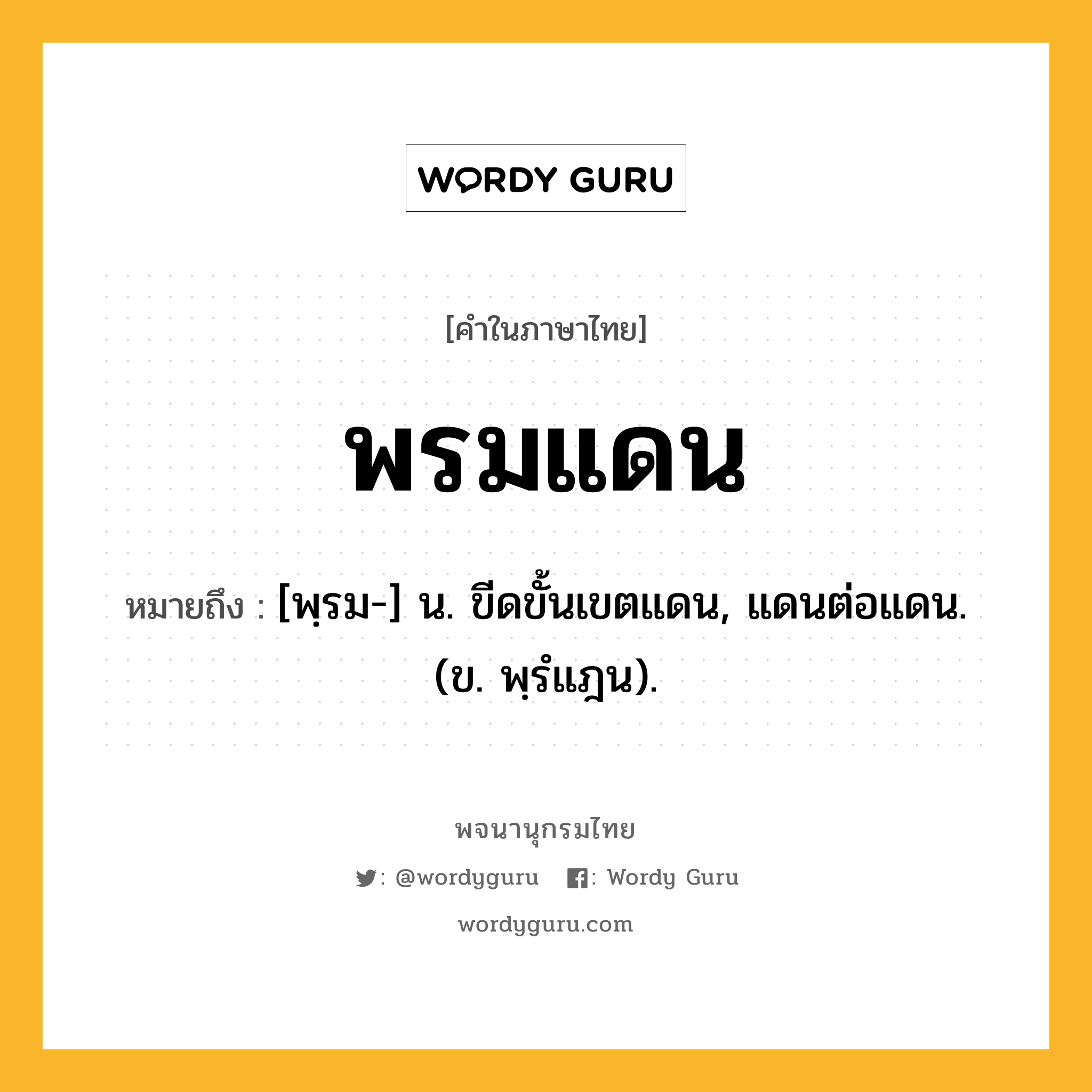 พรมแดน ความหมาย หมายถึงอะไร?, คำในภาษาไทย พรมแดน หมายถึง [พฺรม-] น. ขีดขั้นเขตแดน, แดนต่อแดน. (ข. พฺรํแฎน).