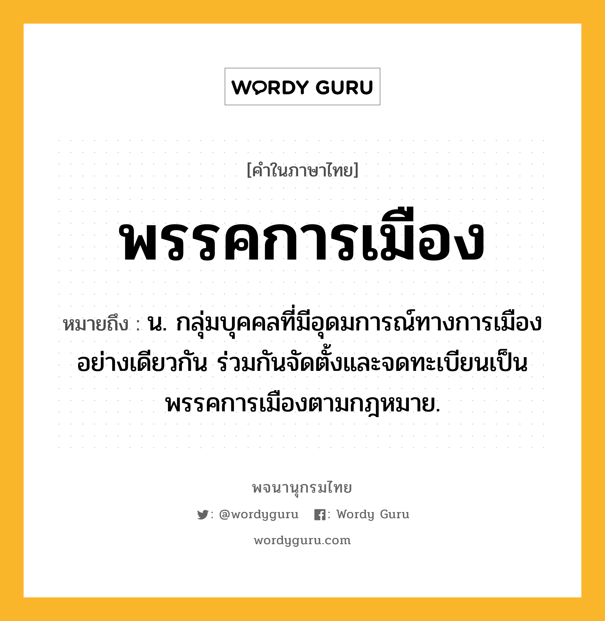 พรรคการเมือง ความหมาย หมายถึงอะไร?, คำในภาษาไทย พรรคการเมือง หมายถึง น. กลุ่มบุคคลที่มีอุดมการณ์ทางการเมืองอย่างเดียวกัน ร่วมกันจัดตั้งและจดทะเบียนเป็นพรรคการเมืองตามกฎหมาย.