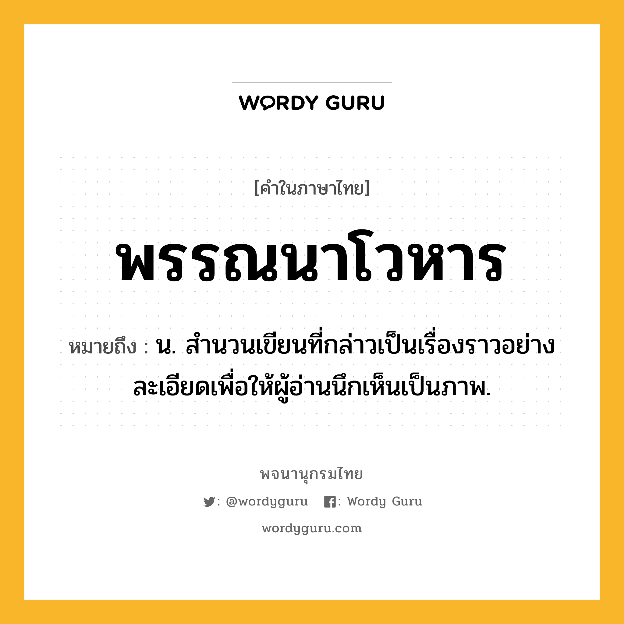 พรรณนาโวหาร ความหมาย หมายถึงอะไร?, คำในภาษาไทย พรรณนาโวหาร หมายถึง น. สำนวนเขียนที่กล่าวเป็นเรื่องราวอย่างละเอียดเพื่อให้ผู้อ่านนึกเห็นเป็นภาพ.