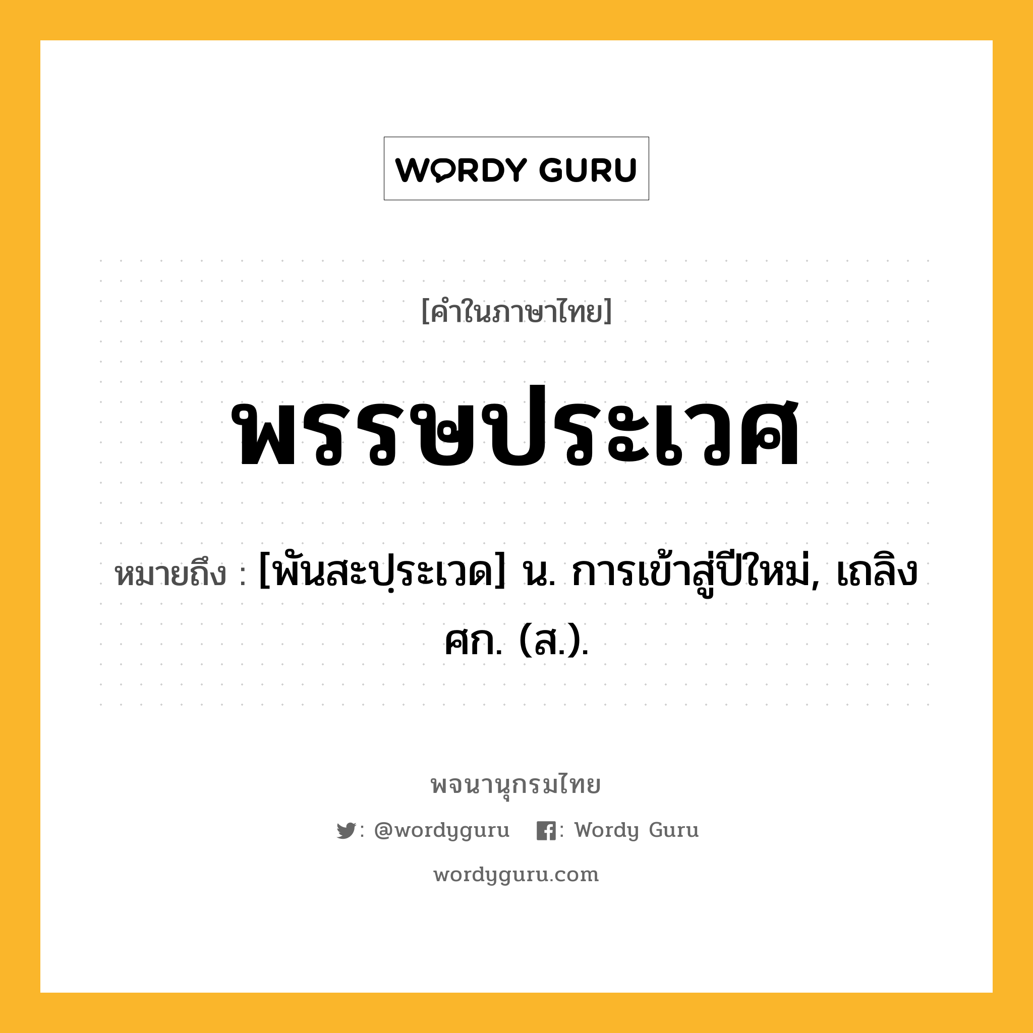 พรรษประเวศ ความหมาย หมายถึงอะไร?, คำในภาษาไทย พรรษประเวศ หมายถึง [พันสะปฺระเวด] น. การเข้าสู่ปีใหม่, เถลิงศก. (ส.).