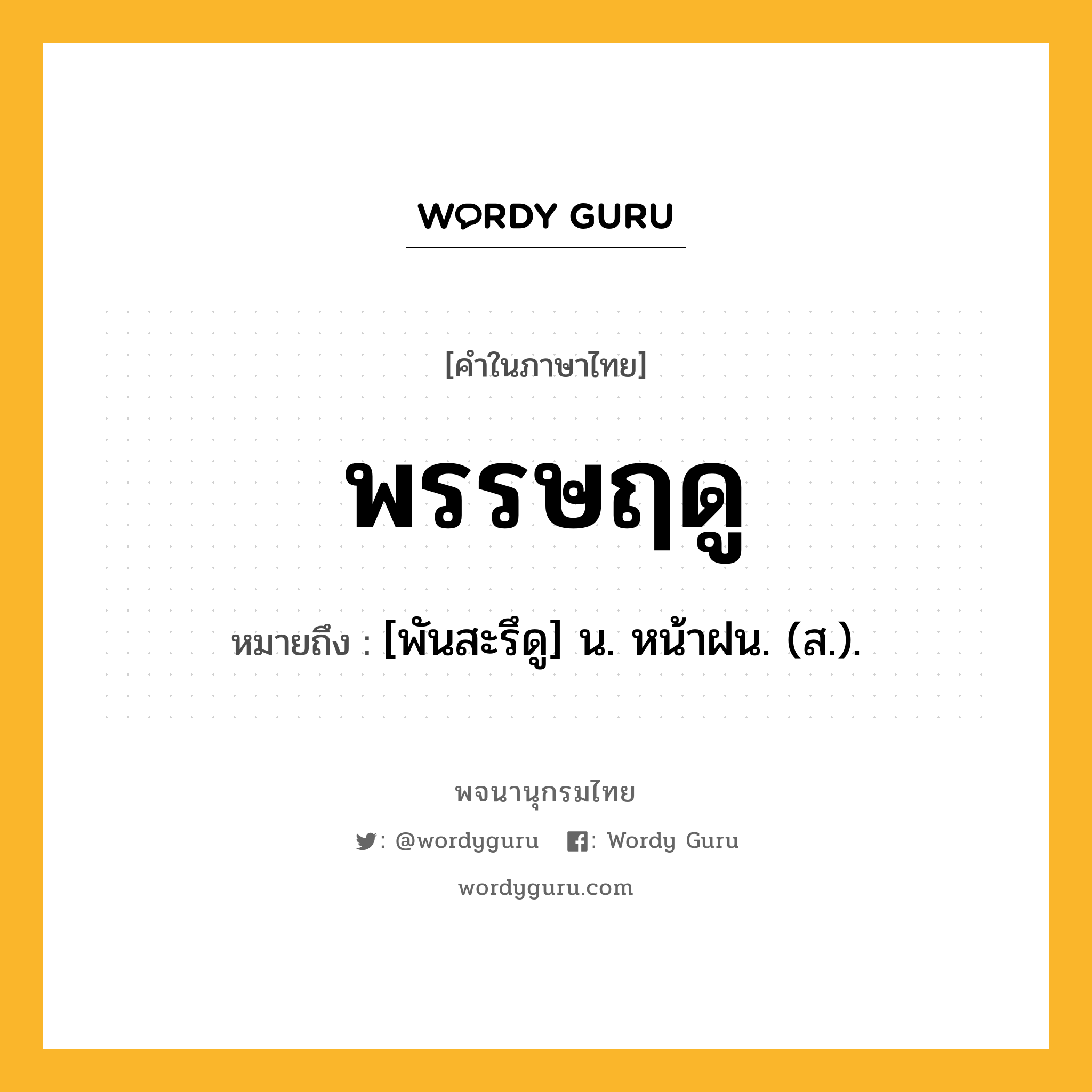 พรรษฤดู ความหมาย หมายถึงอะไร?, คำในภาษาไทย พรรษฤดู หมายถึง [พันสะรึดู] น. หน้าฝน. (ส.).