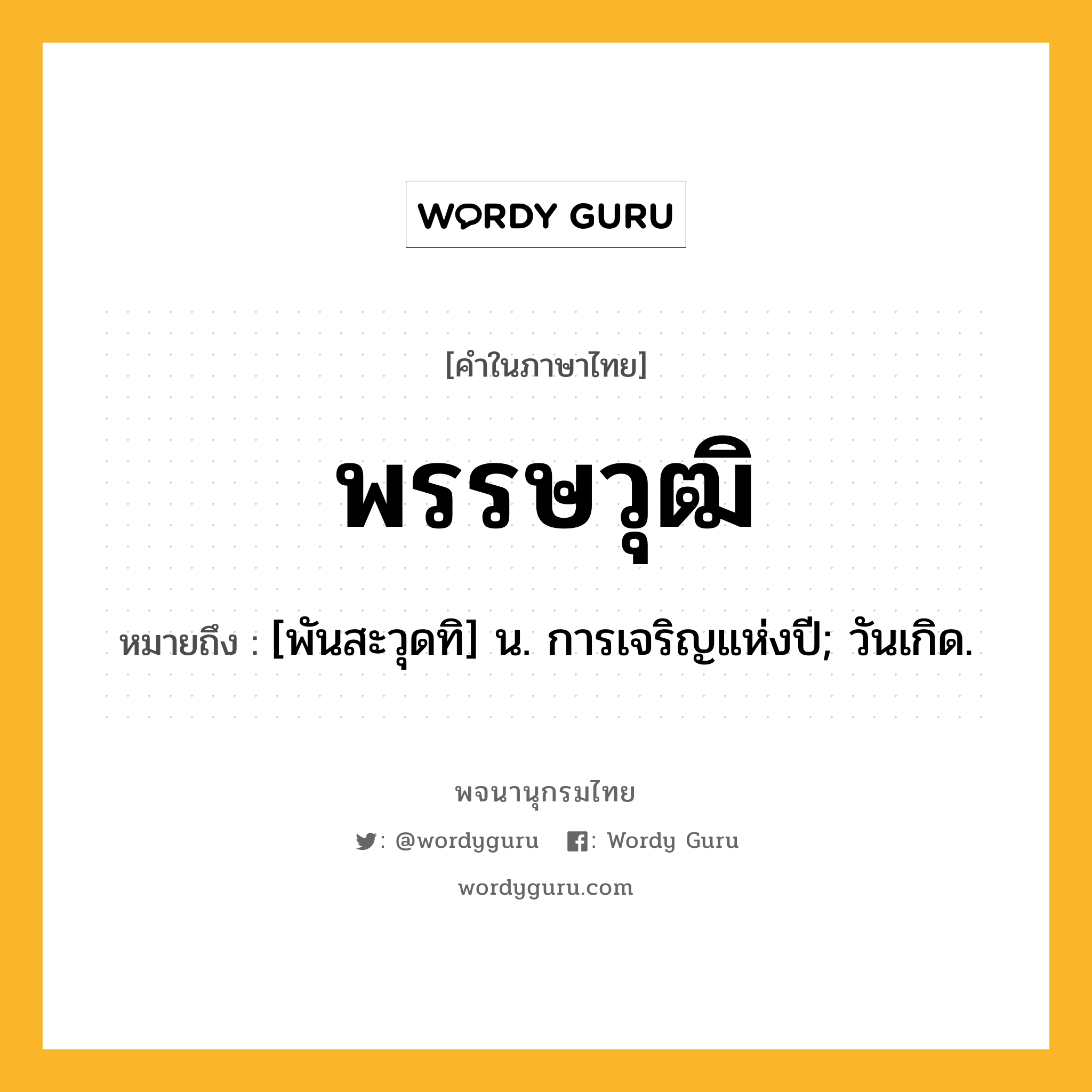 พรรษวุฒิ ความหมาย หมายถึงอะไร?, คำในภาษาไทย พรรษวุฒิ หมายถึง [พันสะวุดทิ] น. การเจริญแห่งปี; วันเกิด.