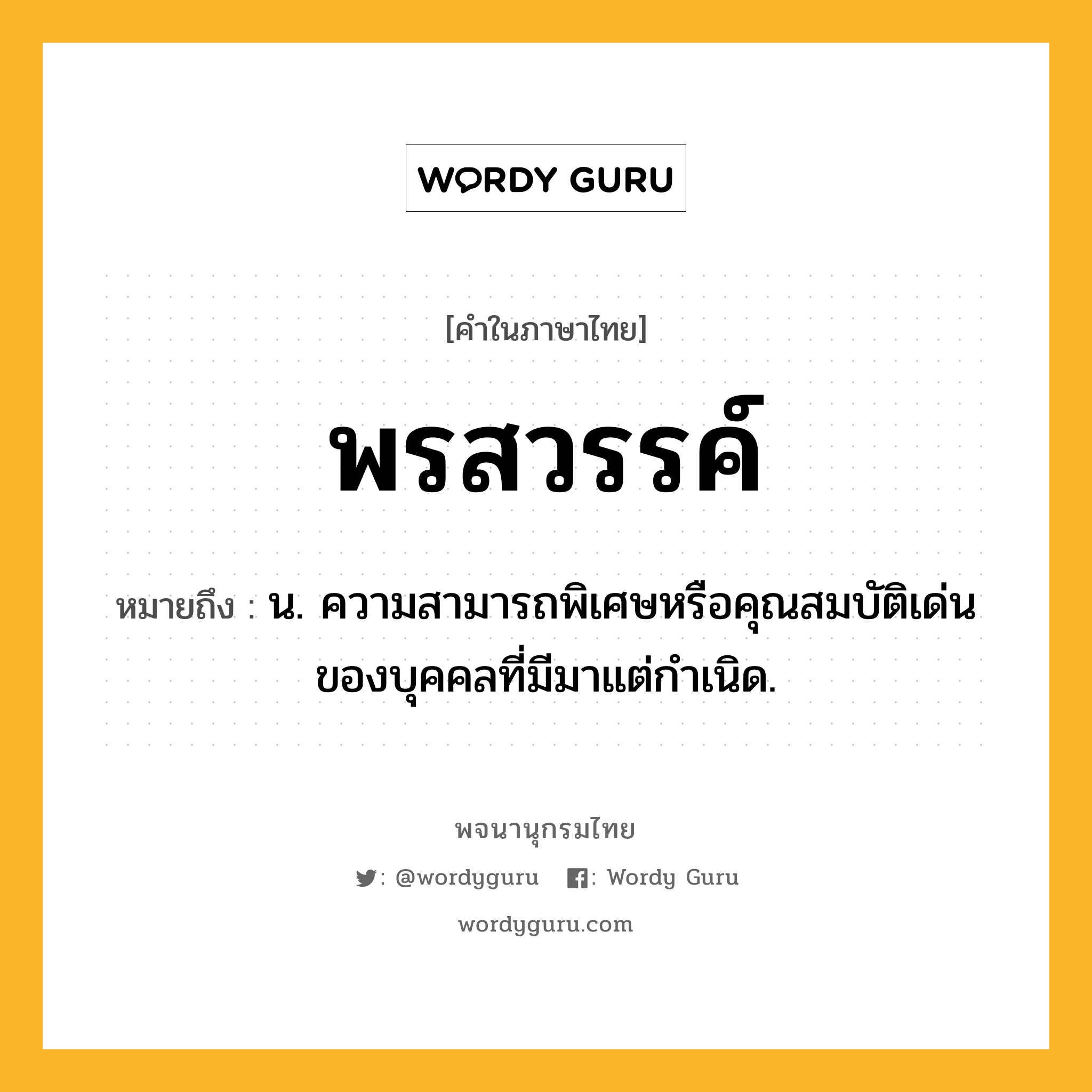 พรสวรรค์ ความหมาย หมายถึงอะไร?, คำในภาษาไทย พรสวรรค์ หมายถึง น. ความสามารถพิเศษหรือคุณสมบัติเด่นของบุคคลที่มีมาแต่กําเนิด.