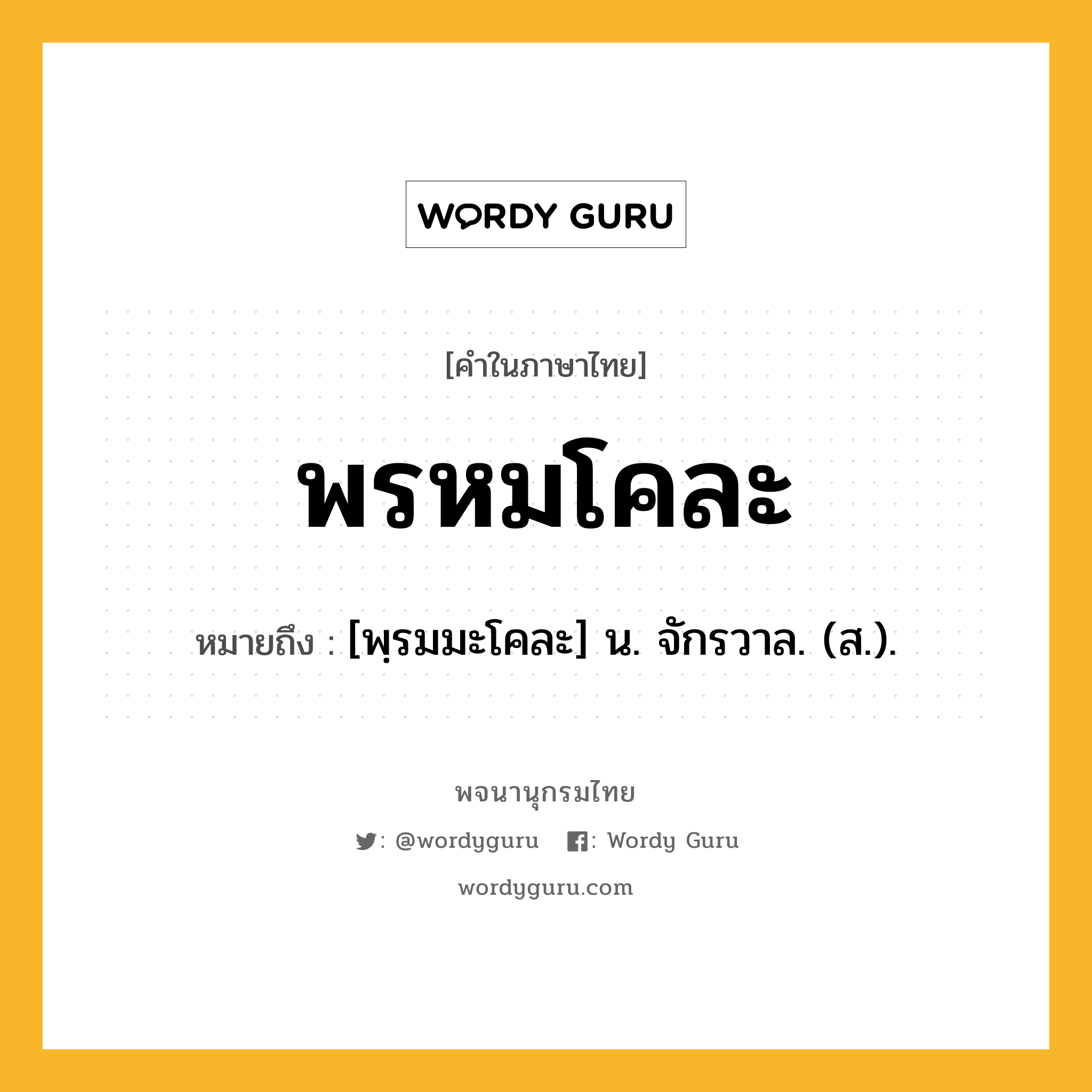 พรหมโคละ ความหมาย หมายถึงอะไร?, คำในภาษาไทย พรหมโคละ หมายถึง [พฺรมมะโคละ] น. จักรวาล. (ส.).