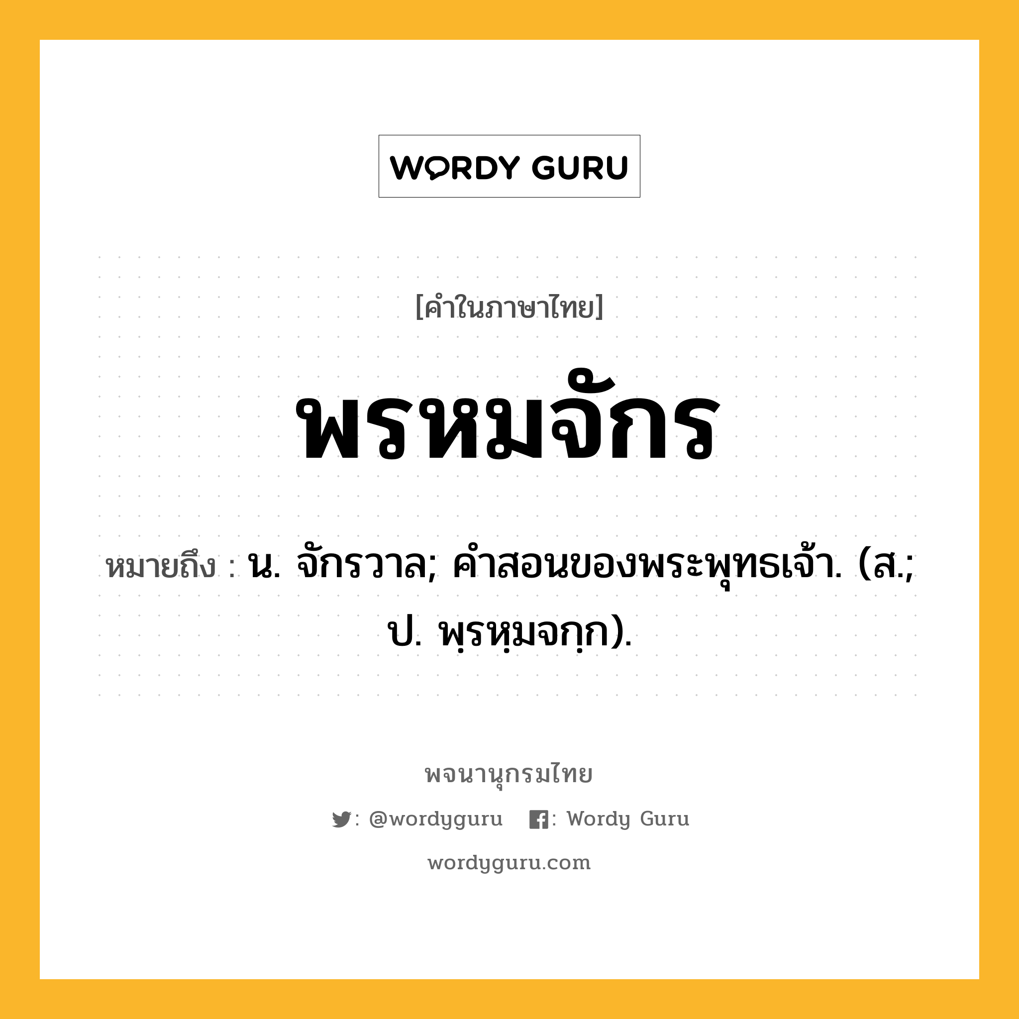 พรหมจักร ความหมาย หมายถึงอะไร?, คำในภาษาไทย พรหมจักร หมายถึง น. จักรวาล; คําสอนของพระพุทธเจ้า. (ส.; ป. พฺรหฺมจกฺก).