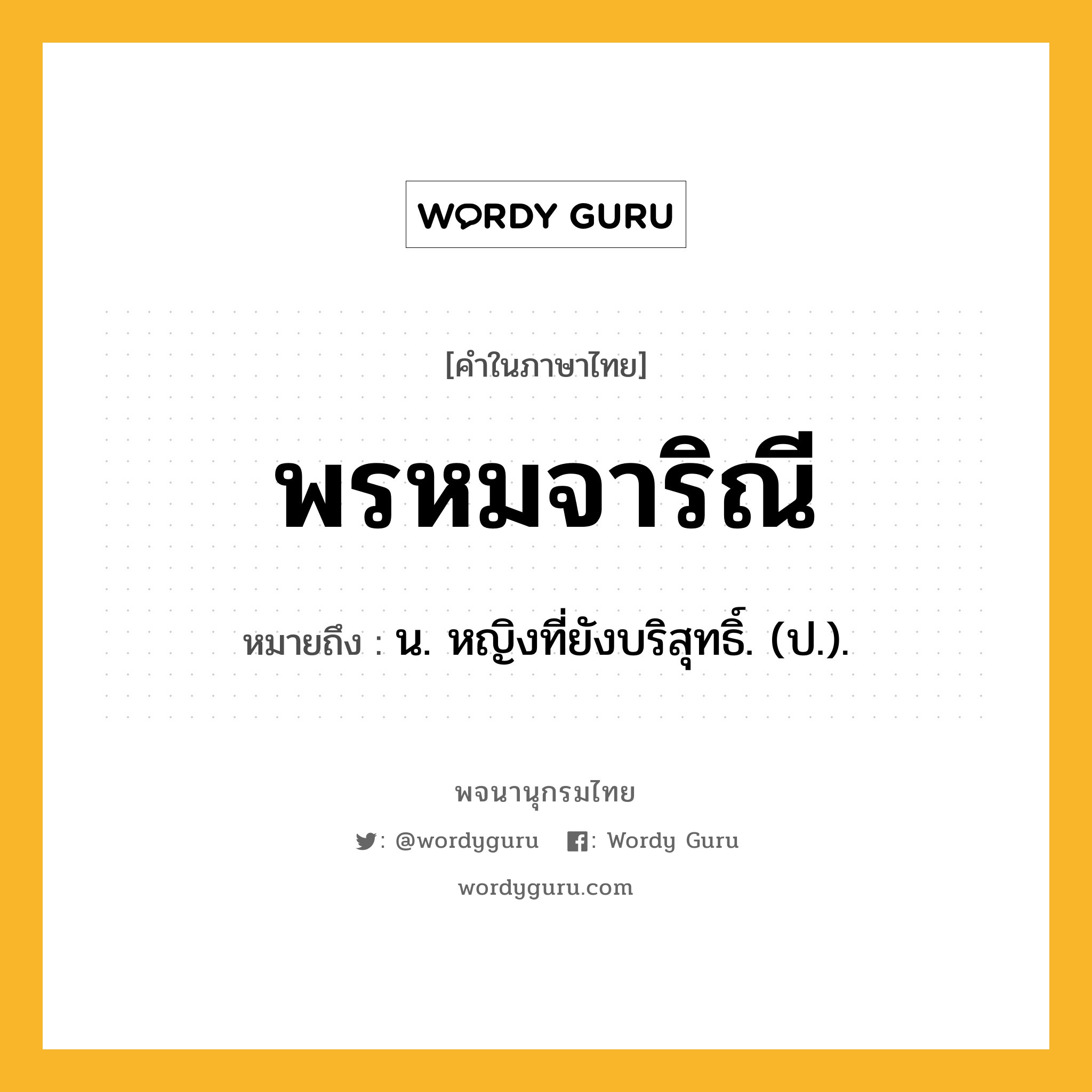 พรหมจาริณี ความหมาย หมายถึงอะไร?, คำในภาษาไทย พรหมจาริณี หมายถึง น. หญิงที่ยังบริสุทธิ์. (ป.).