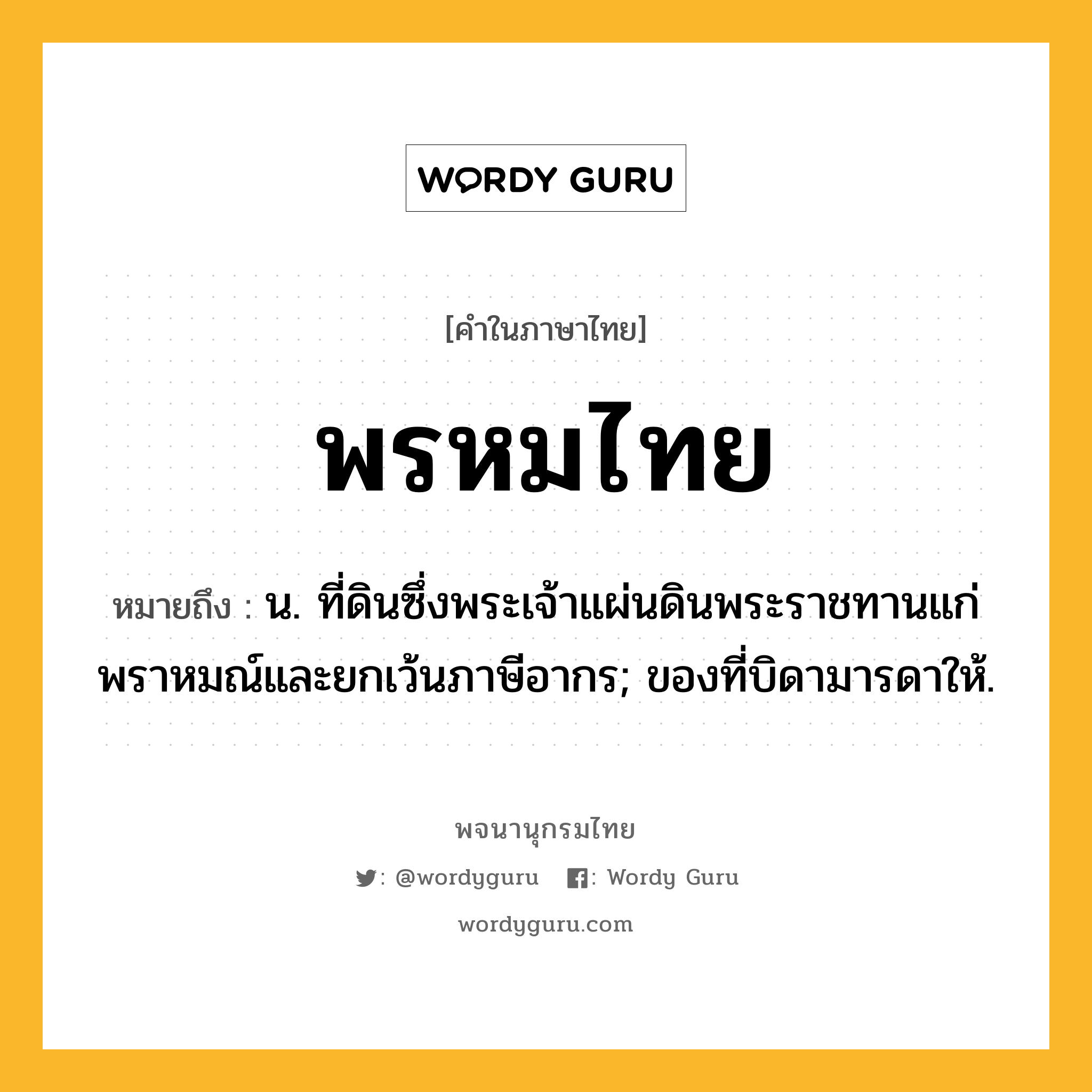 พรหมไทย ความหมาย หมายถึงอะไร?, คำในภาษาไทย พรหมไทย หมายถึง น. ที่ดินซึ่งพระเจ้าแผ่นดินพระราชทานแก่พราหมณ์และยกเว้นภาษีอากร; ของที่บิดามารดาให้.