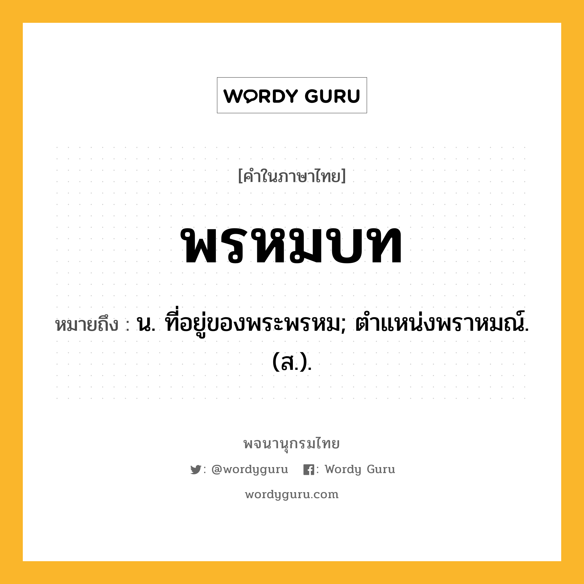 พรหมบท ความหมาย หมายถึงอะไร?, คำในภาษาไทย พรหมบท หมายถึง น. ที่อยู่ของพระพรหม; ตําแหน่งพราหมณ์. (ส.).