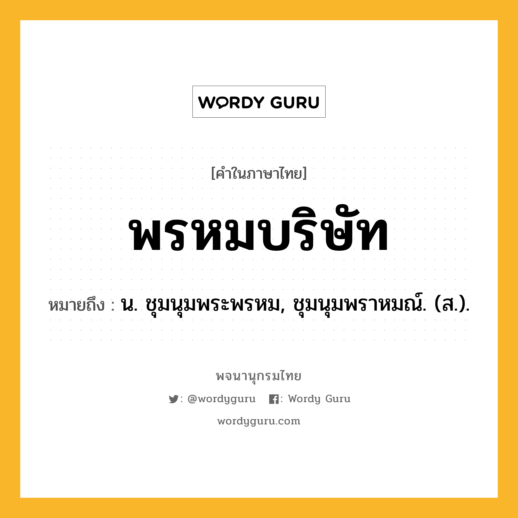 พรหมบริษัท ความหมาย หมายถึงอะไร?, คำในภาษาไทย พรหมบริษัท หมายถึง น. ชุมนุมพระพรหม, ชุมนุมพราหมณ์. (ส.).