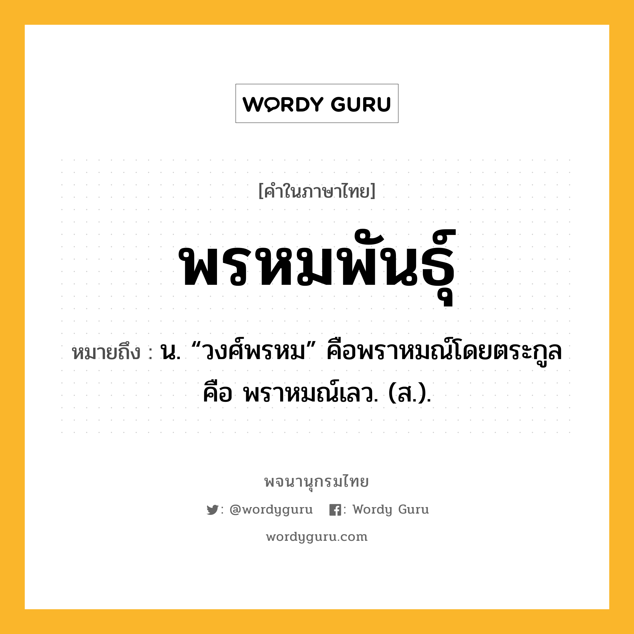 พรหมพันธุ์ ความหมาย หมายถึงอะไร?, คำในภาษาไทย พรหมพันธุ์ หมายถึง น. “วงศ์พรหม” คือพราหมณ์โดยตระกูล คือ พราหมณ์เลว. (ส.).