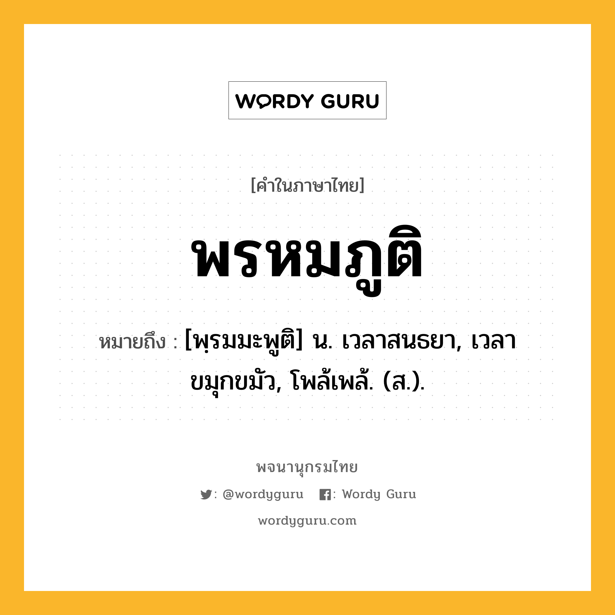 พรหมภูติ ความหมาย หมายถึงอะไร?, คำในภาษาไทย พรหมภูติ หมายถึง [พฺรมมะพูติ] น. เวลาสนธยา, เวลาขมุกขมัว, โพล้เพล้. (ส.).