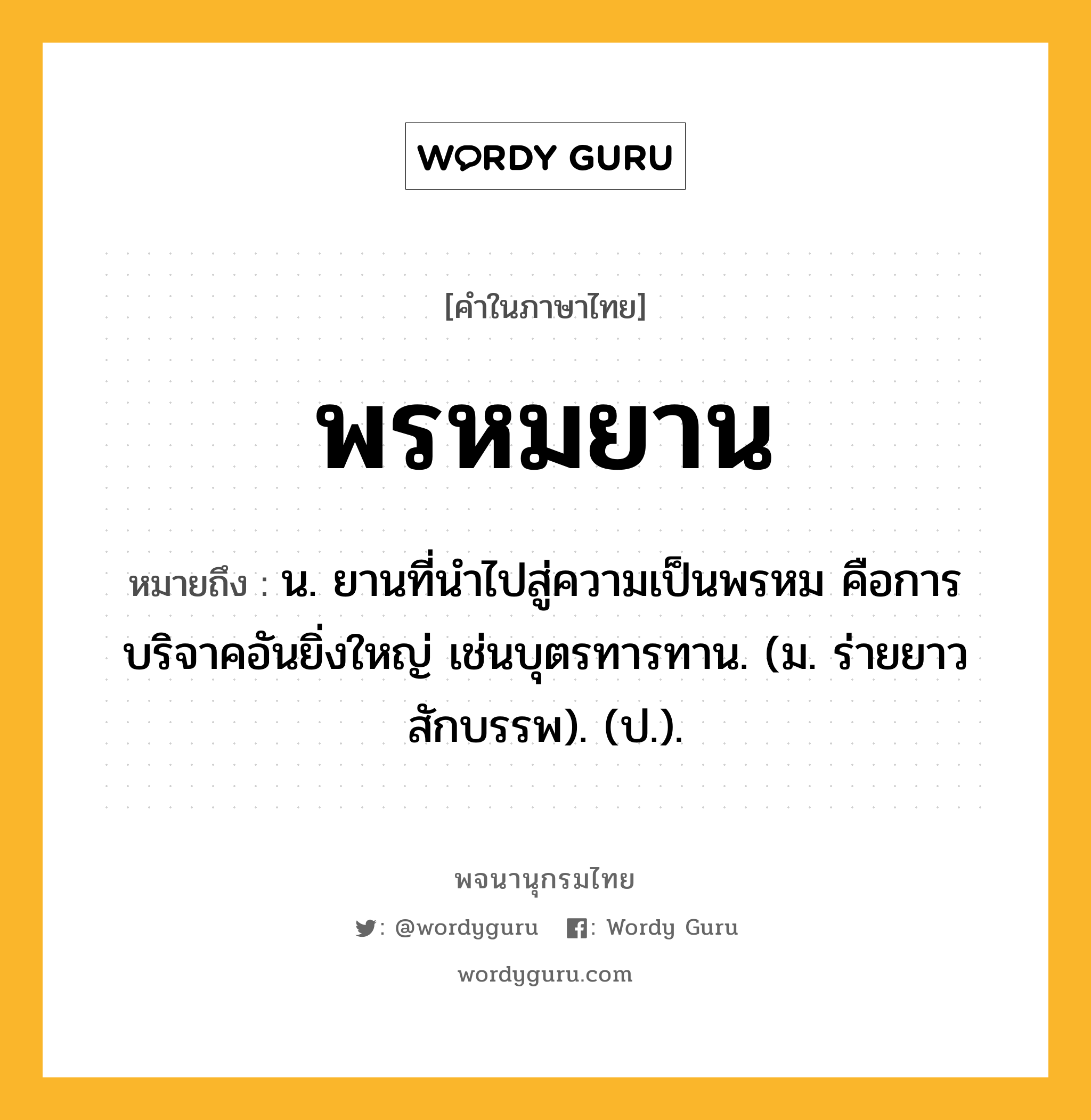 พรหมยาน ความหมาย หมายถึงอะไร?, คำในภาษาไทย พรหมยาน หมายถึง น. ยานที่นําไปสู่ความเป็นพรหม คือการบริจาคอันยิ่งใหญ่ เช่นบุตรทารทาน. (ม. ร่ายยาว สักบรรพ). (ป.).