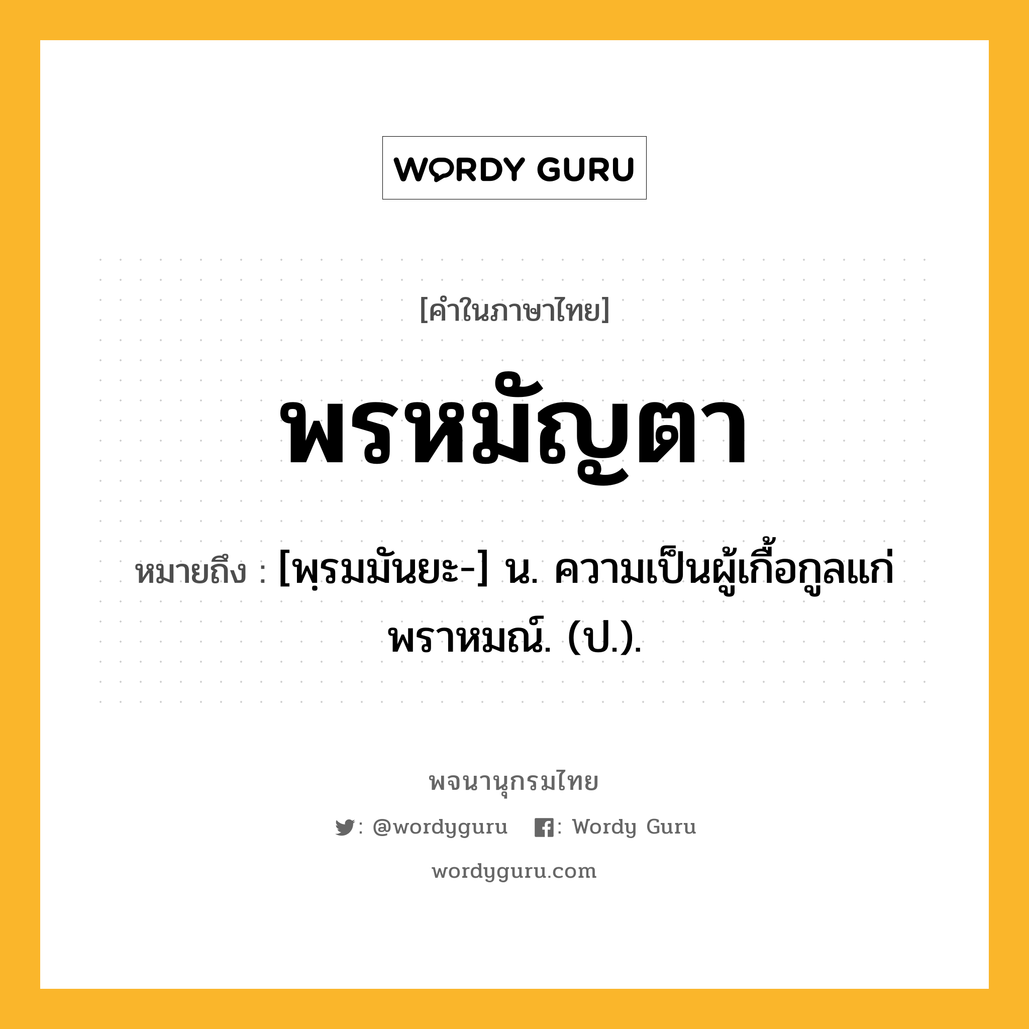 พรหมัญตา ความหมาย หมายถึงอะไร?, คำในภาษาไทย พรหมัญตา หมายถึง [พฺรมมันยะ-] น. ความเป็นผู้เกื้อกูลแก่พราหมณ์. (ป.).