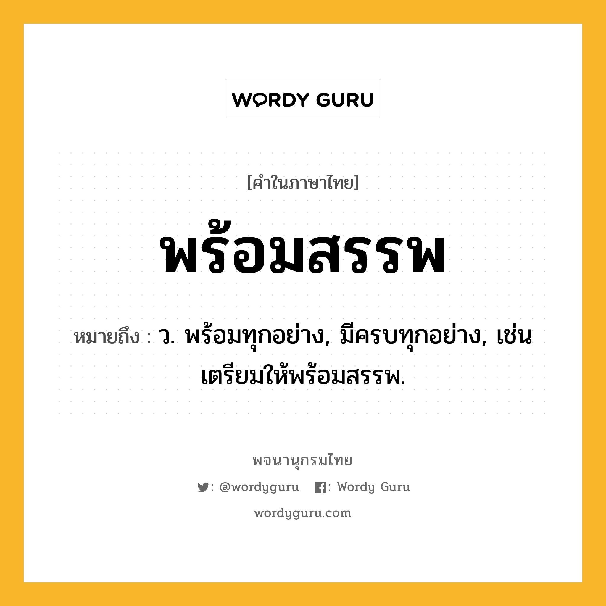 พร้อมสรรพ ความหมาย หมายถึงอะไร?, คำในภาษาไทย พร้อมสรรพ หมายถึง ว. พร้อมทุกอย่าง, มีครบทุกอย่าง, เช่น เตรียมให้พร้อมสรรพ.