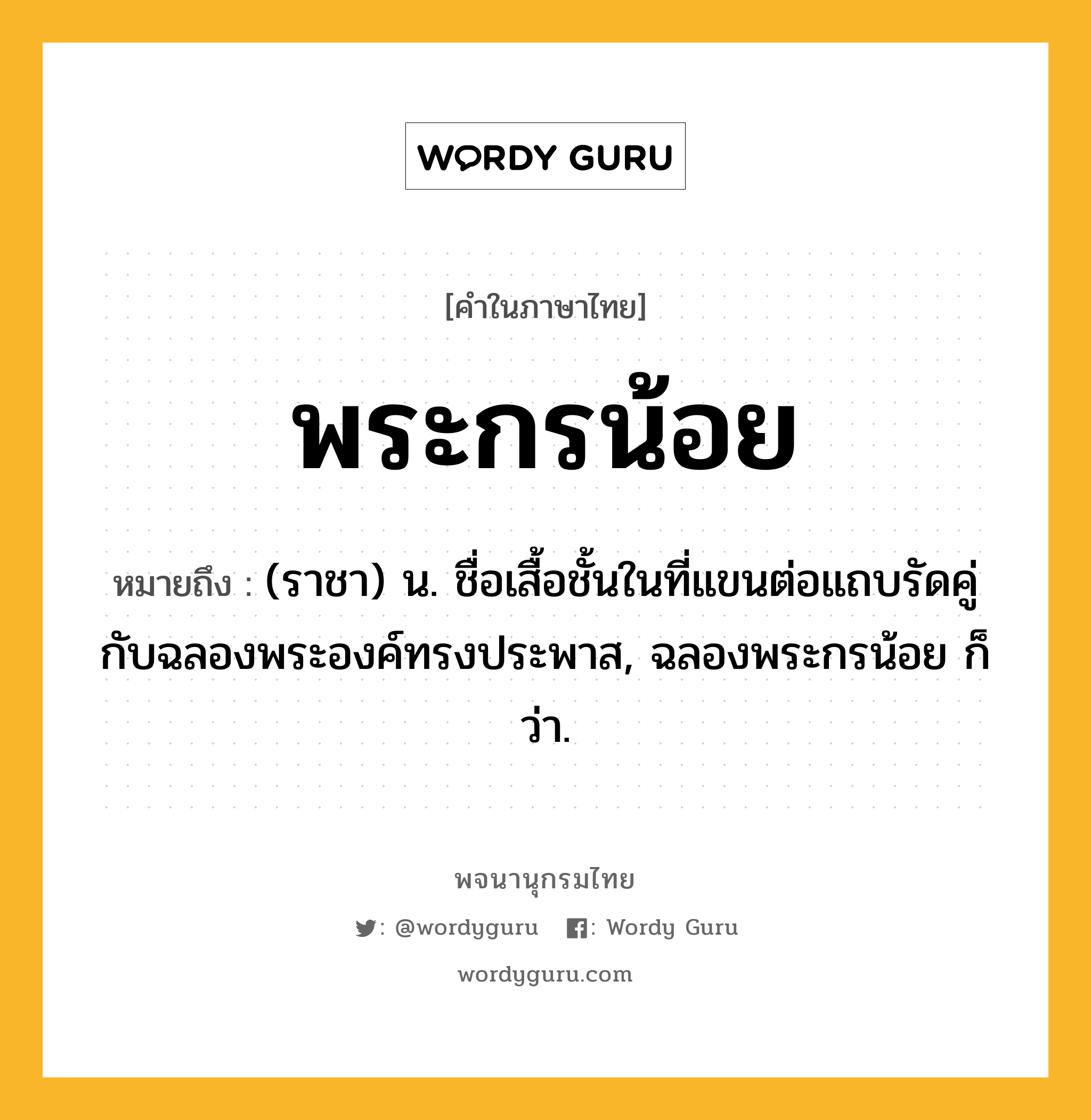 พระกรน้อย ความหมาย หมายถึงอะไร?, คำในภาษาไทย พระกรน้อย หมายถึง (ราชา) น. ชื่อเสื้อชั้นในที่แขนต่อแถบรัดคู่กับฉลองพระองค์ทรงประพาส, ฉลองพระกรน้อย ก็ว่า.