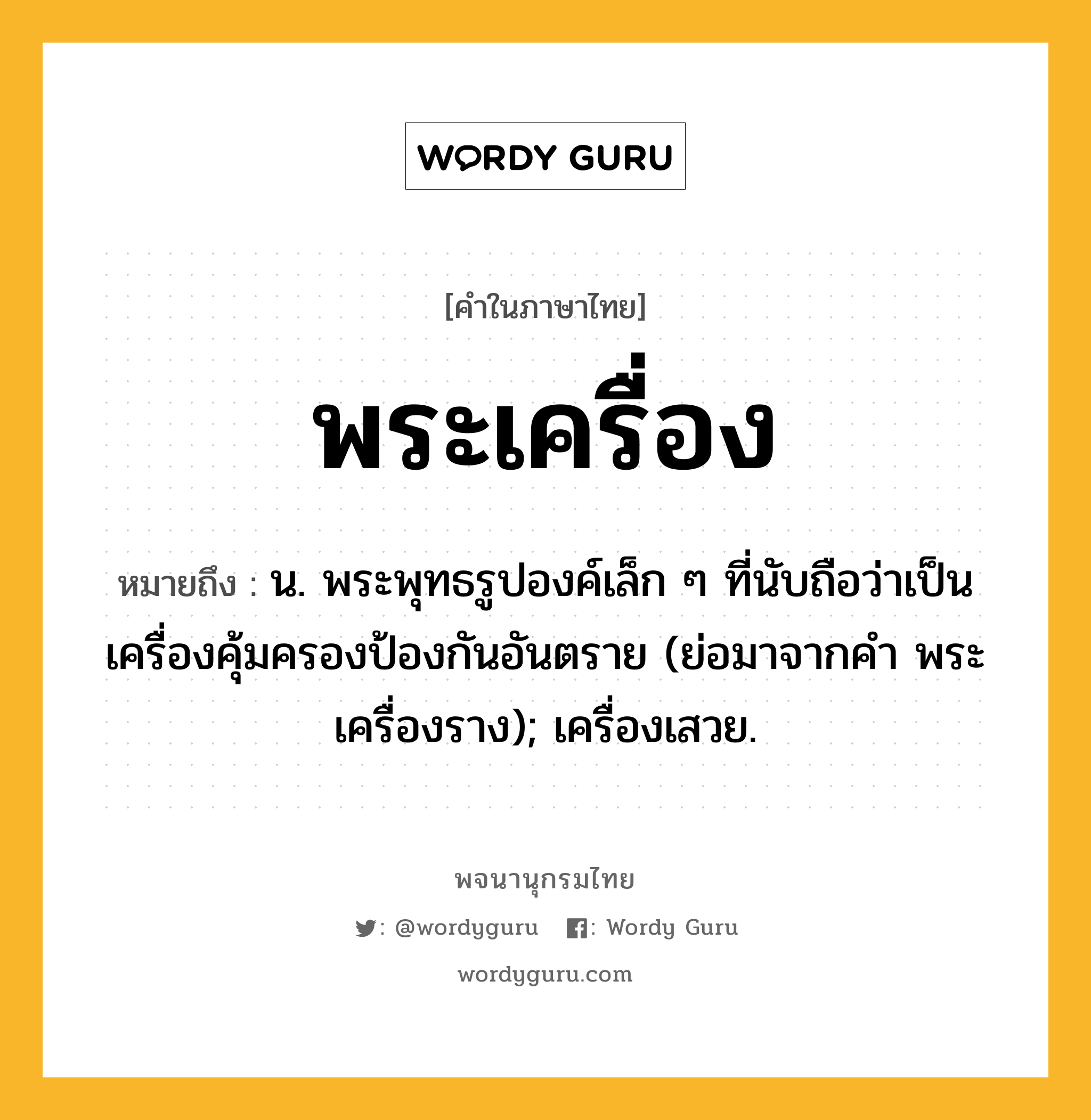 พระเครื่อง ความหมาย หมายถึงอะไร?, คำในภาษาไทย พระเครื่อง หมายถึง น. พระพุทธรูปองค์เล็ก ๆ ที่นับถือว่าเป็นเครื่องคุ้มครองป้องกันอันตราย (ย่อมาจากคํา พระเครื่องราง); เครื่องเสวย.