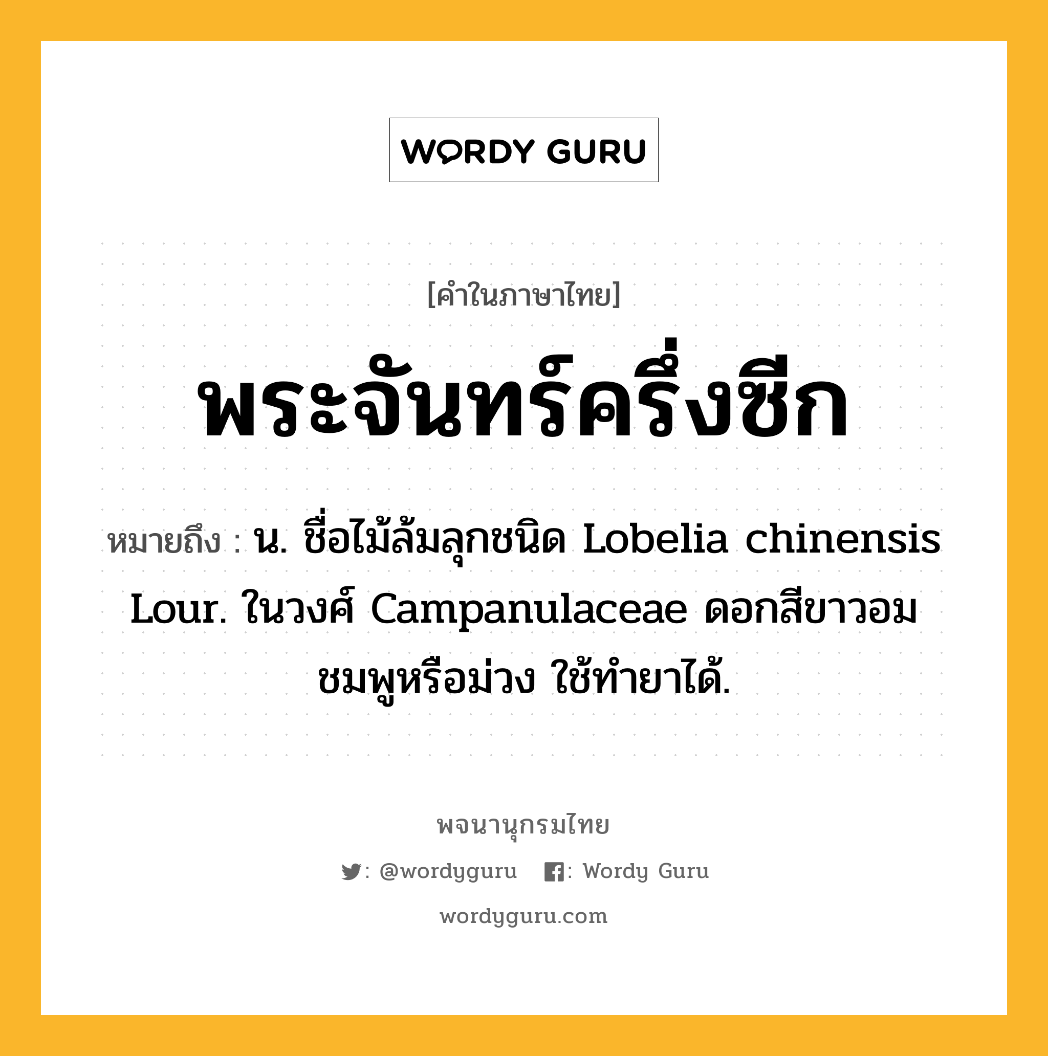 พระจันทร์ครึ่งซีก ความหมาย หมายถึงอะไร?, คำในภาษาไทย พระจันทร์ครึ่งซีก หมายถึง น. ชื่อไม้ล้มลุกชนิด Lobelia chinensis Lour. ในวงศ์ Campanulaceae ดอกสีขาวอมชมพูหรือม่วง ใช้ทํายาได้.