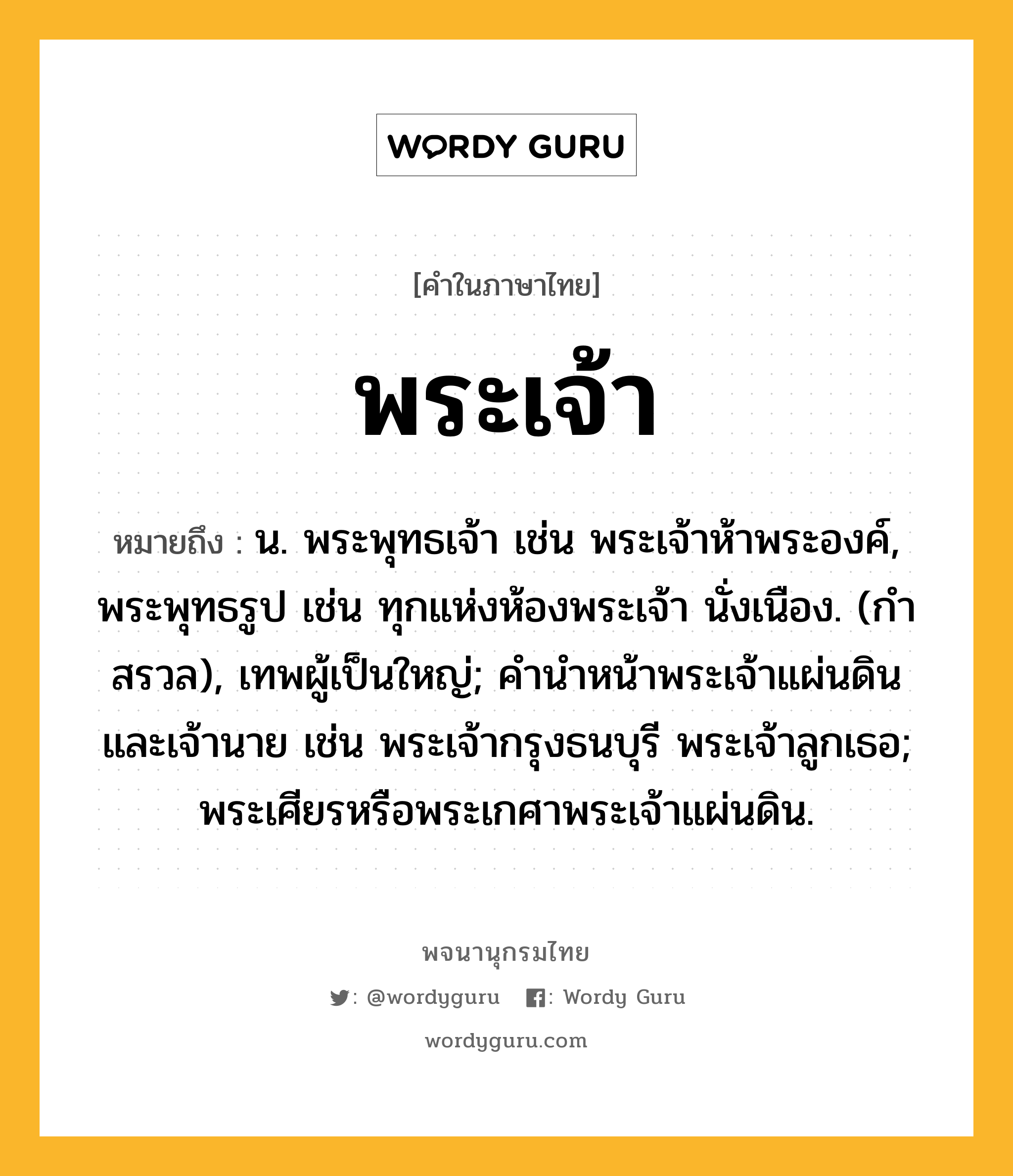 พระเจ้า ความหมาย หมายถึงอะไร?, คำในภาษาไทย พระเจ้า หมายถึง น. พระพุทธเจ้า เช่น พระเจ้าห้าพระองค์, พระพุทธรูป เช่น ทุกแห่งห้องพระเจ้า นั่งเนือง. (กําสรวล), เทพผู้เป็นใหญ่; คํานําหน้าพระเจ้าแผ่นดินและเจ้านาย เช่น พระเจ้ากรุงธนบุรี พระเจ้าลูกเธอ; พระเศียรหรือพระเกศาพระเจ้าแผ่นดิน.