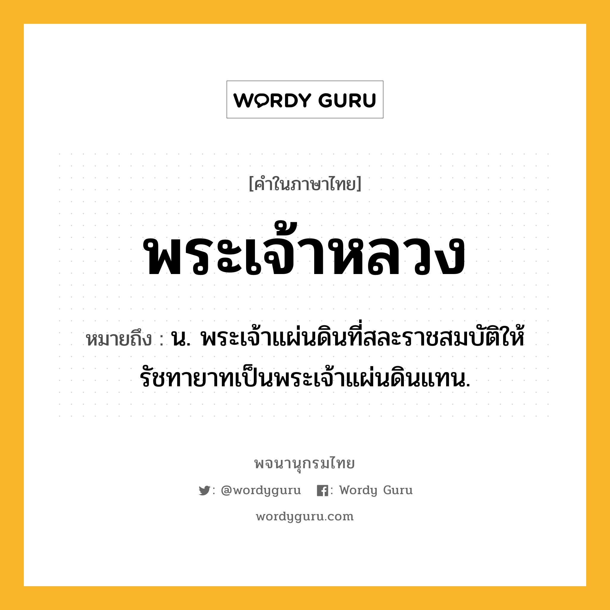 พระเจ้าหลวง ความหมาย หมายถึงอะไร?, คำในภาษาไทย พระเจ้าหลวง หมายถึง น. พระเจ้าแผ่นดินที่สละราชสมบัติให้รัชทายาทเป็นพระเจ้าแผ่นดินแทน.