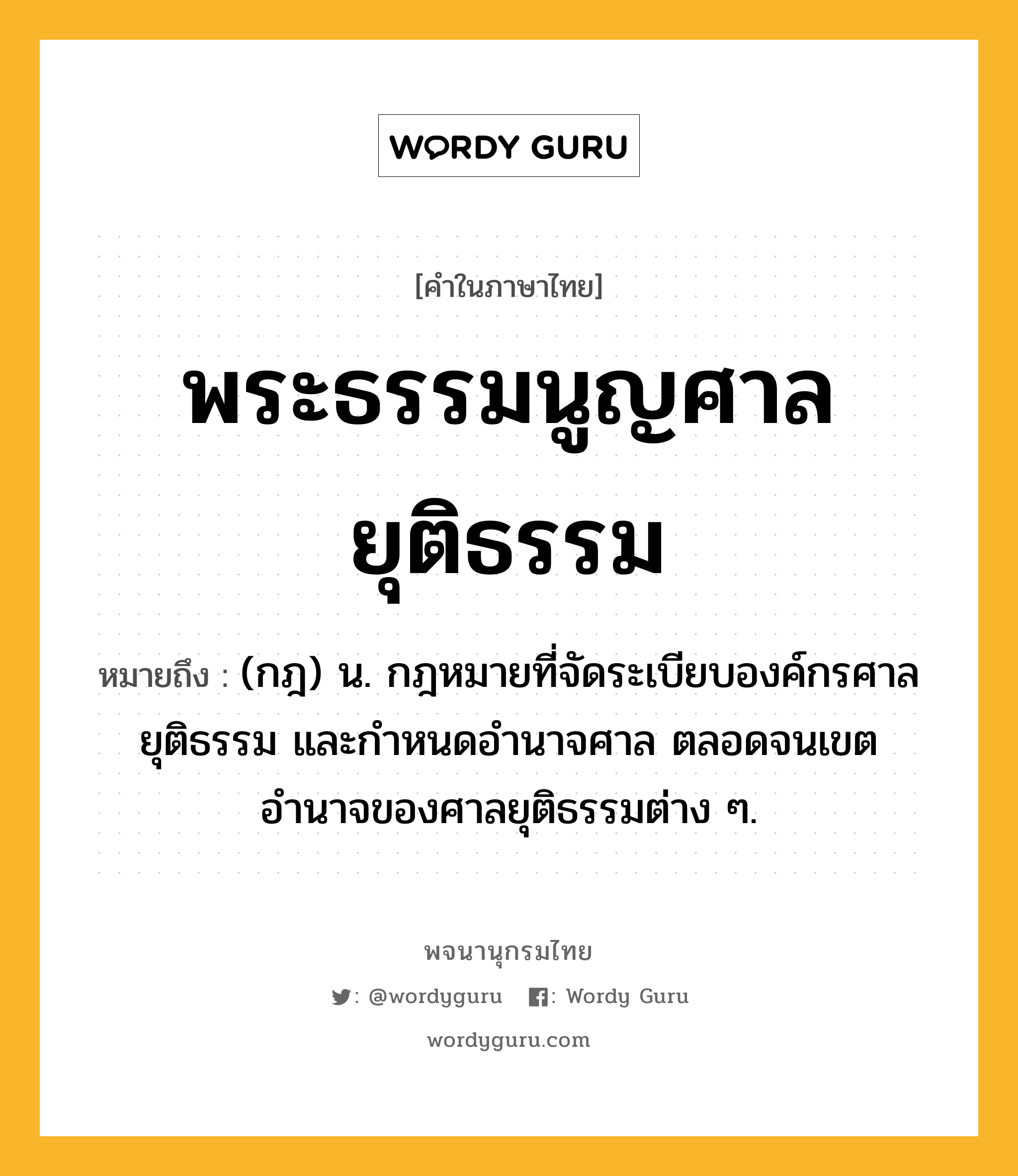 พระธรรมนูญศาลยุติธรรม ความหมาย หมายถึงอะไร?, คำในภาษาไทย พระธรรมนูญศาลยุติธรรม หมายถึง (กฎ) น. กฎหมายที่จัดระเบียบองค์กรศาลยุติธรรม และกำหนดอำนาจศาล ตลอดจนเขตอำนาจของศาลยุติธรรมต่าง ๆ.