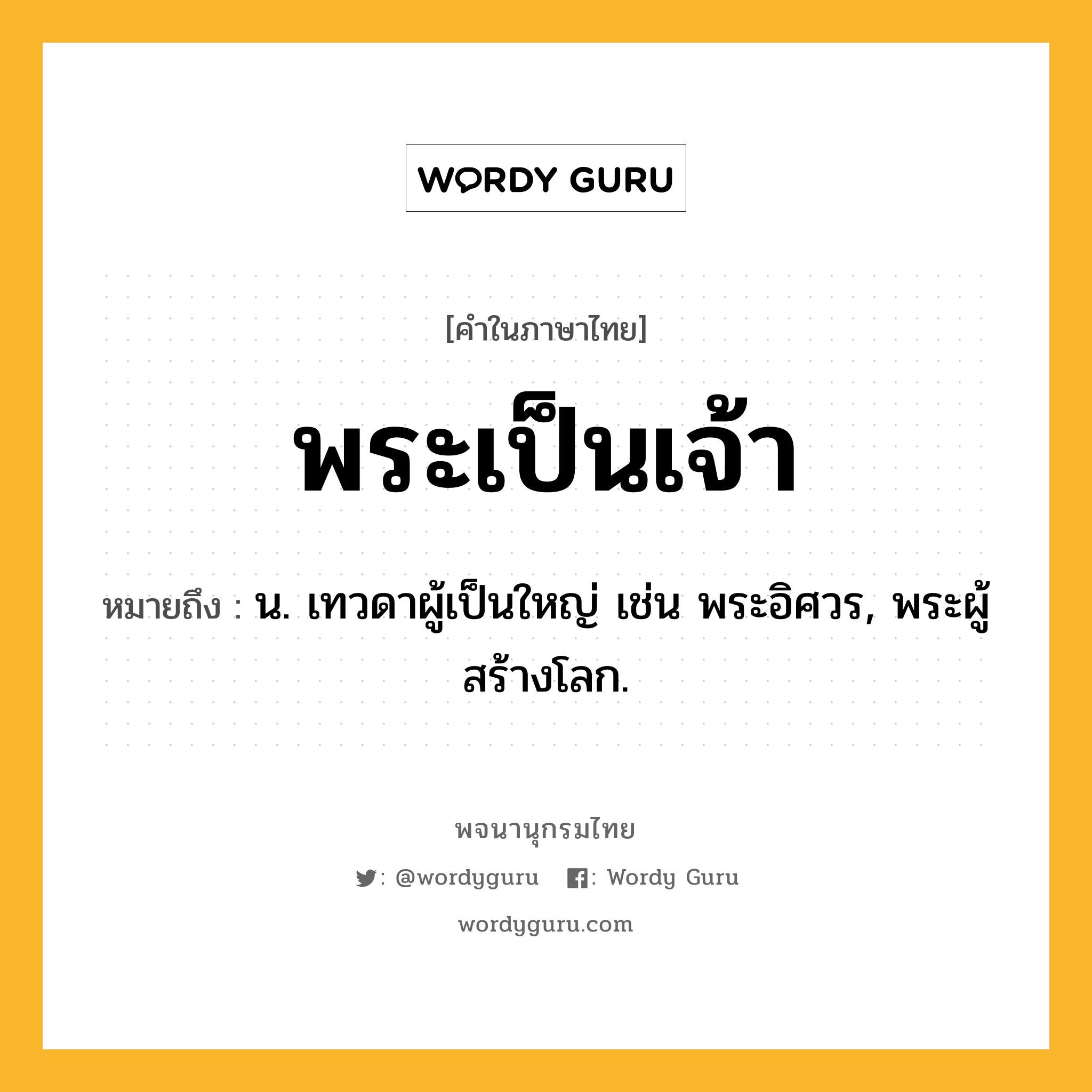 พระเป็นเจ้า ความหมาย หมายถึงอะไร?, คำในภาษาไทย พระเป็นเจ้า หมายถึง น. เทวดาผู้เป็นใหญ่ เช่น พระอิศวร, พระผู้สร้างโลก.