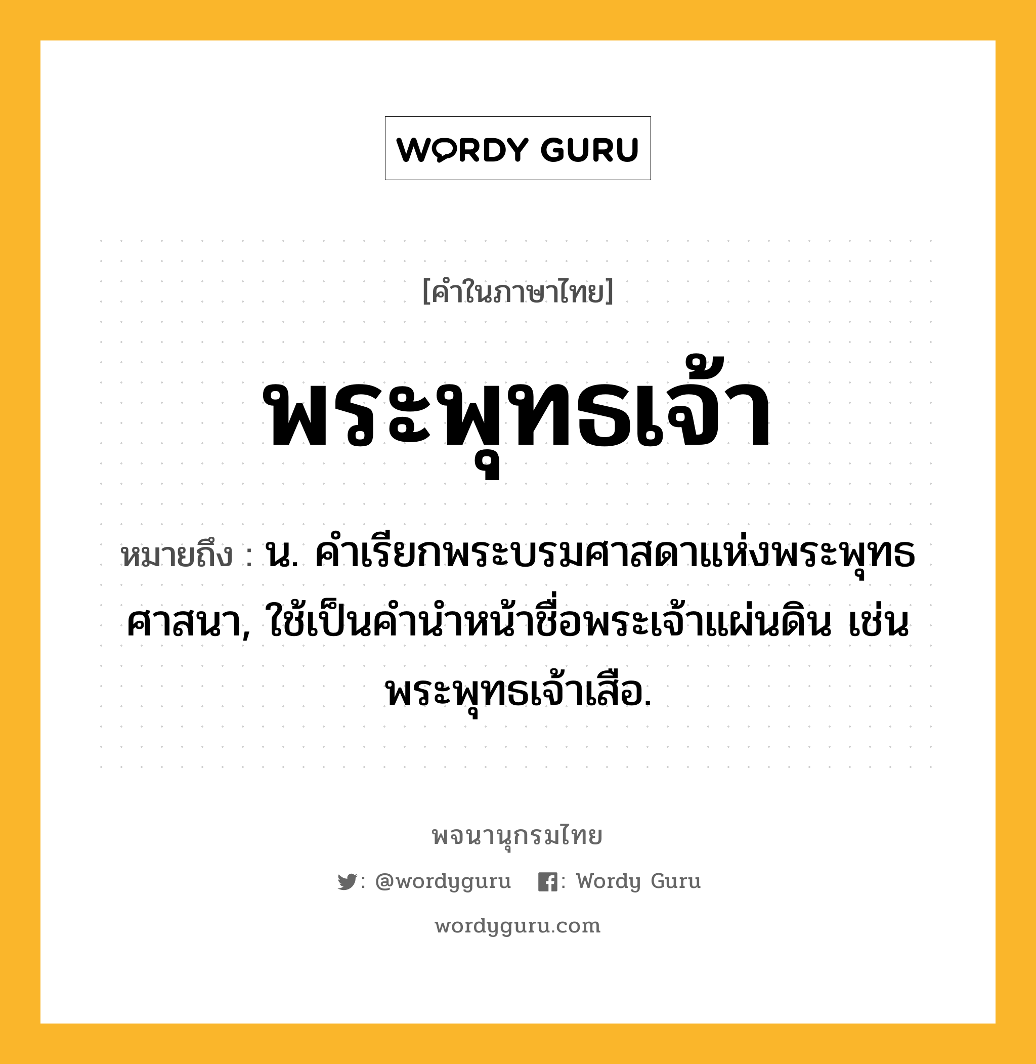 พระพุทธเจ้า ความหมาย หมายถึงอะไร?, คำในภาษาไทย พระพุทธเจ้า หมายถึง น. คําเรียกพระบรมศาสดาแห่งพระพุทธศาสนา, ใช้เป็นคํานําหน้าชื่อพระเจ้าแผ่นดิน เช่น พระพุทธเจ้าเสือ.