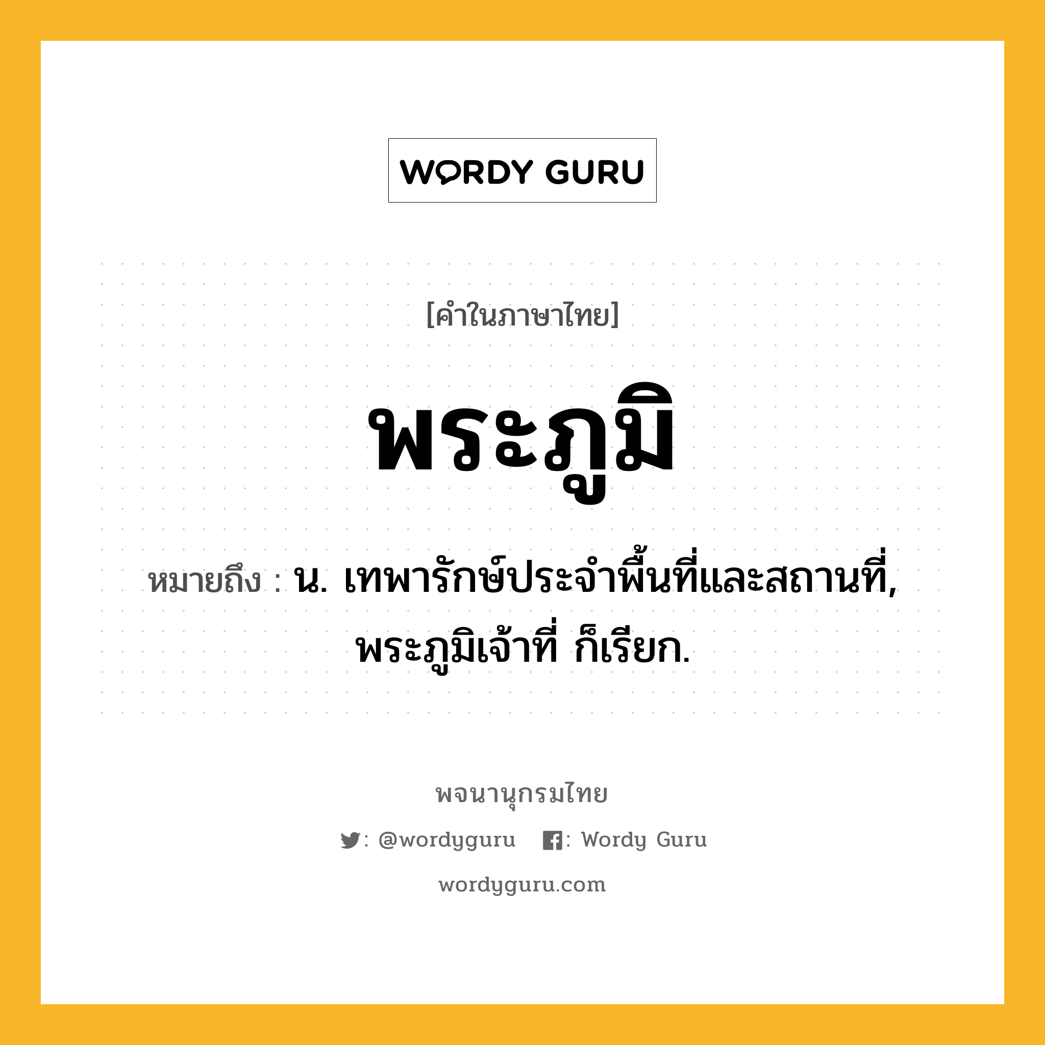 พระภูมิ ความหมาย หมายถึงอะไร?, คำในภาษาไทย พระภูมิ หมายถึง น. เทพารักษ์ประจําพื้นที่และสถานที่, พระภูมิเจ้าที่ ก็เรียก.