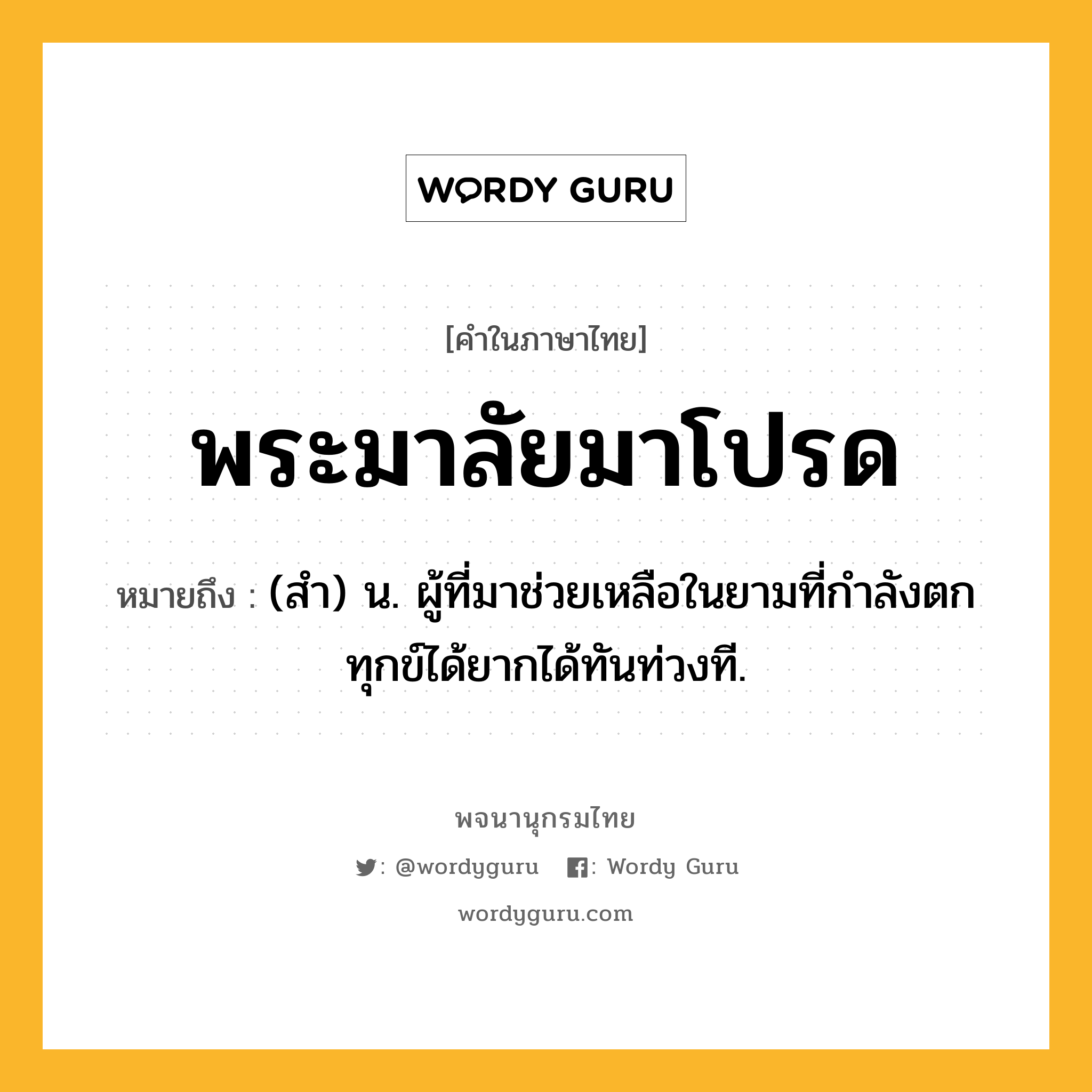 พระมาลัยมาโปรด ความหมาย หมายถึงอะไร?, คำในภาษาไทย พระมาลัยมาโปรด หมายถึง (สํา) น. ผู้ที่มาช่วยเหลือในยามที่กําลังตกทุกข์ได้ยากได้ทันท่วงที.