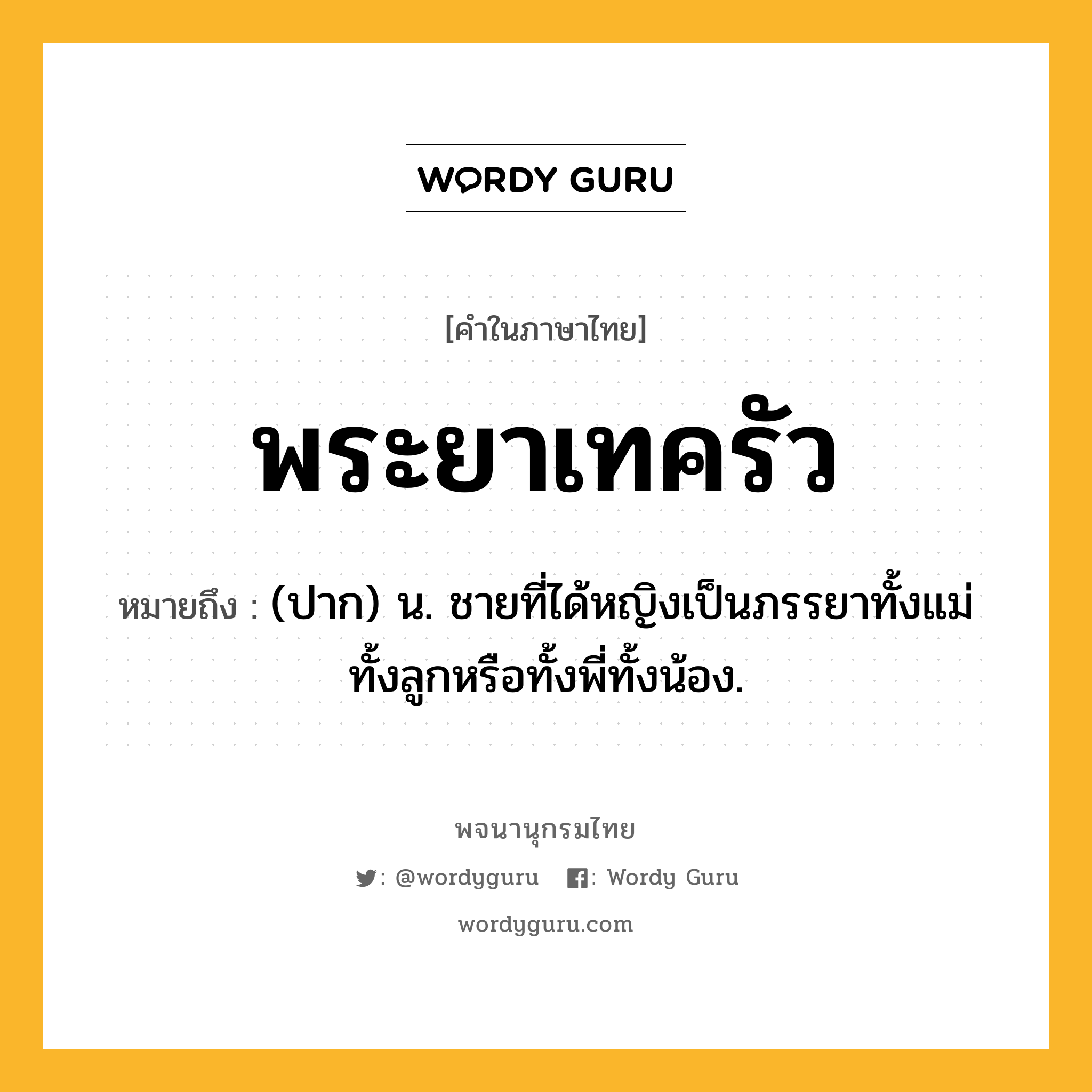 พระยาเทครัว ความหมาย หมายถึงอะไร?, คำในภาษาไทย พระยาเทครัว หมายถึง (ปาก) น. ชายที่ได้หญิงเป็นภรรยาทั้งแม่ทั้งลูกหรือทั้งพี่ทั้งน้อง.