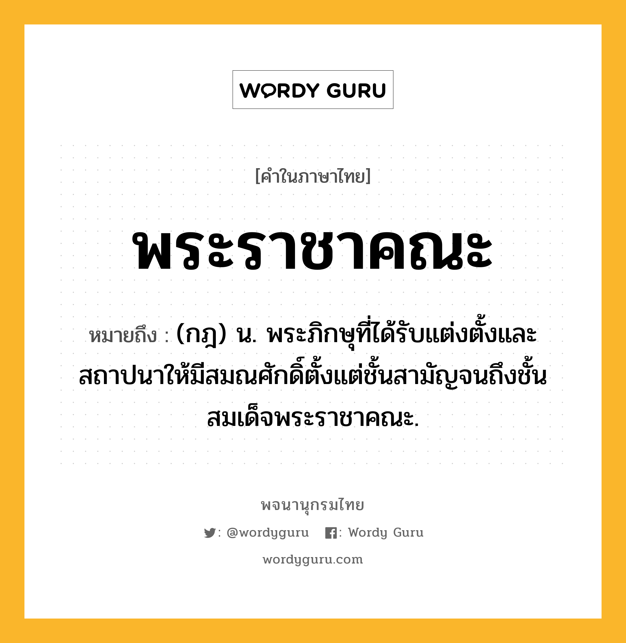 พระราชาคณะ ความหมาย หมายถึงอะไร?, คำในภาษาไทย พระราชาคณะ หมายถึง (กฎ) น. พระภิกษุที่ได้รับแต่งตั้งและสถาปนาให้มีสมณศักดิ์ตั้งแต่ชั้นสามัญจนถึงชั้นสมเด็จพระราชาคณะ.