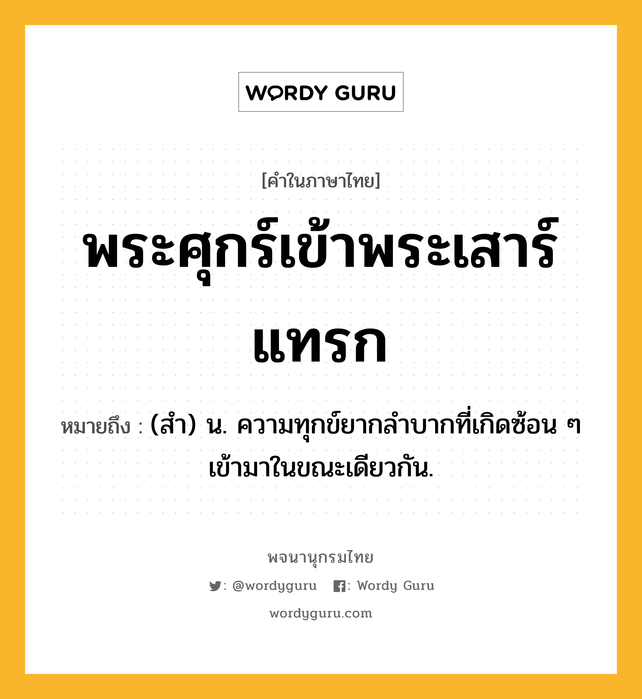 พระศุกร์เข้าพระเสาร์แทรก ความหมาย หมายถึงอะไร?, คำในภาษาไทย พระศุกร์เข้าพระเสาร์แทรก หมายถึง (สํา) น. ความทุกข์ยากลําบากที่เกิดซ้อน ๆ เข้ามาในขณะเดียวกัน.