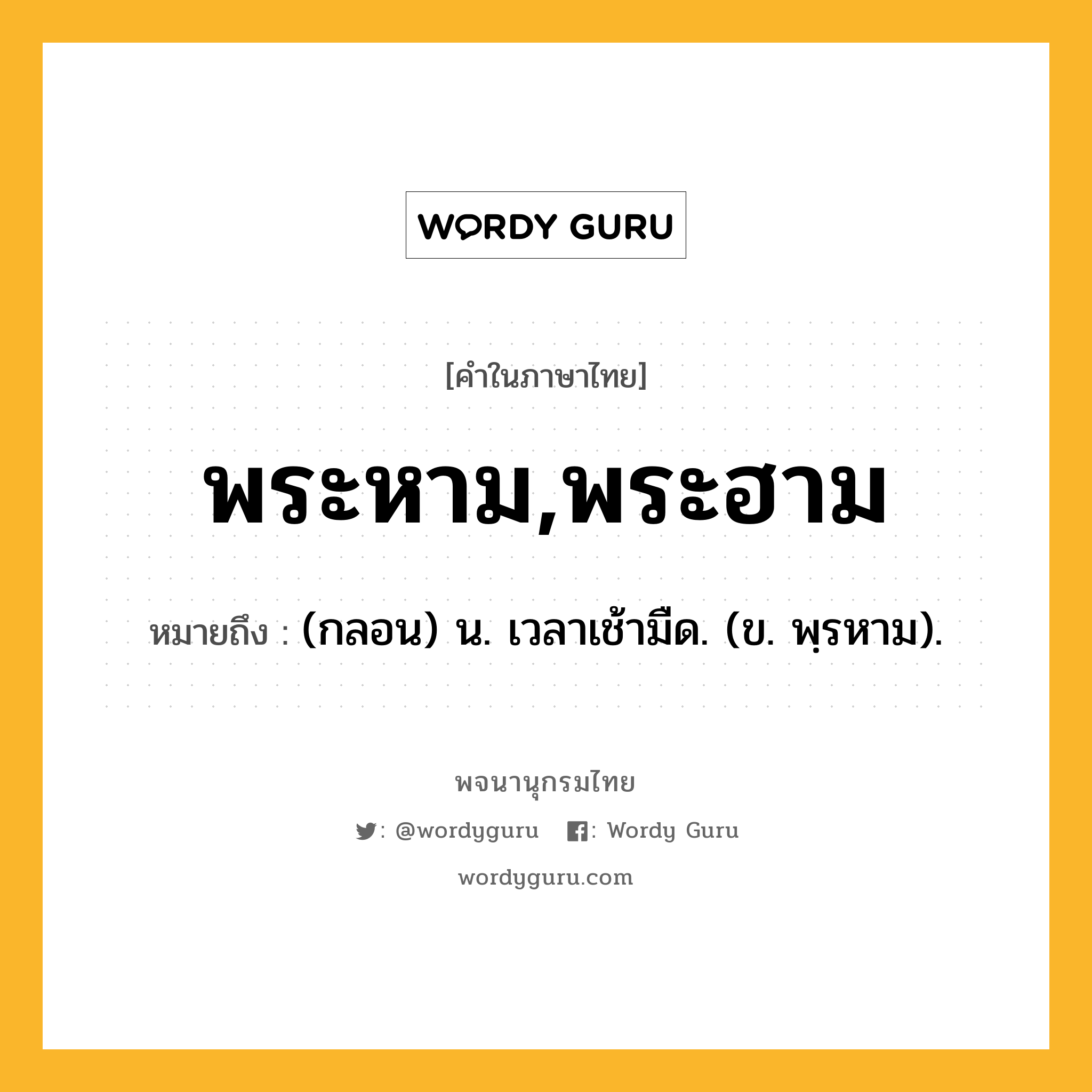 พระหาม,พระฮาม ความหมาย หมายถึงอะไร?, คำในภาษาไทย พระหาม,พระฮาม หมายถึง (กลอน) น. เวลาเช้ามืด. (ข. พฺรหาม).