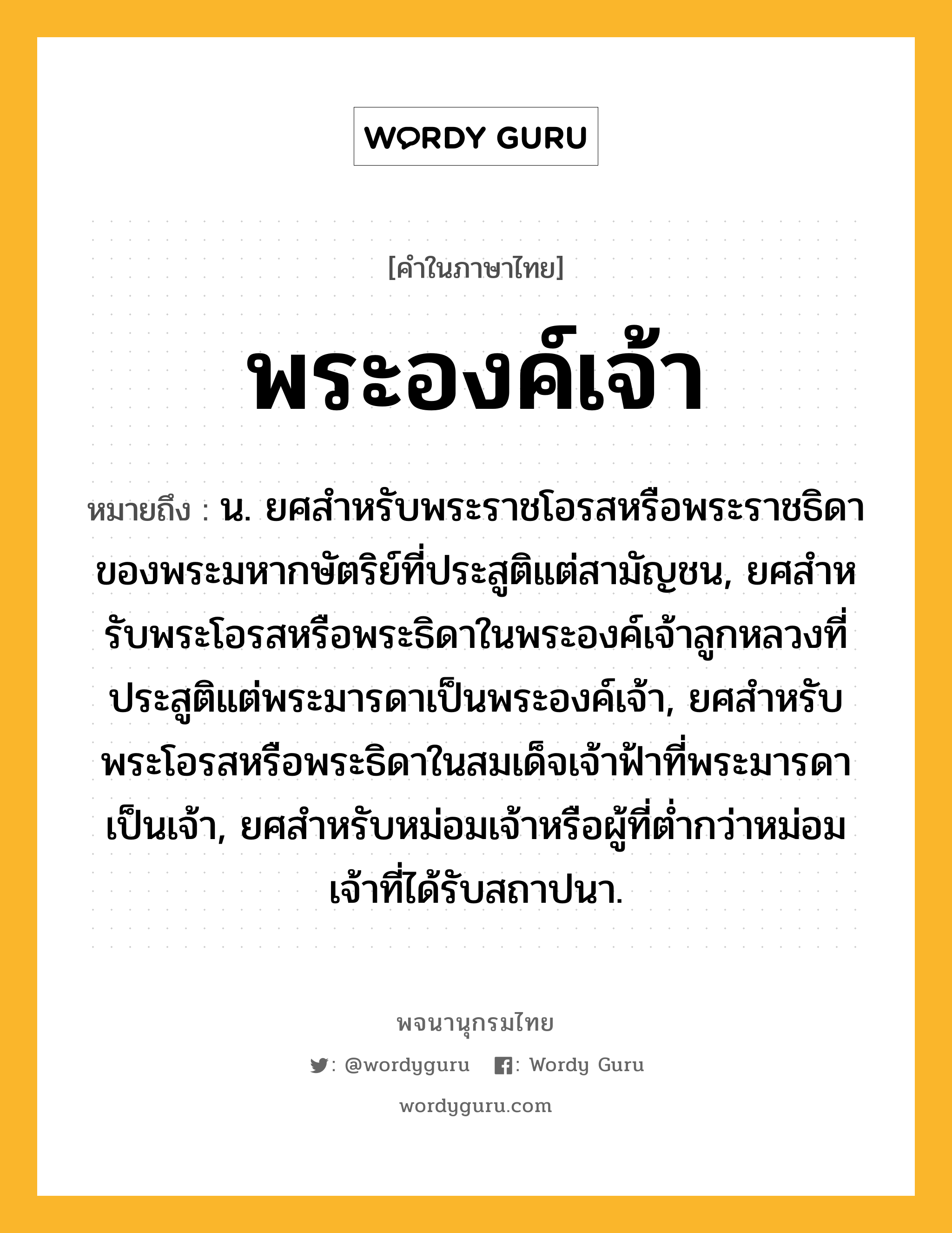 พระองค์เจ้า ความหมาย หมายถึงอะไร?, คำในภาษาไทย พระองค์เจ้า หมายถึง น. ยศสําหรับพระราชโอรสหรือพระราชธิดาของพระมหากษัตริย์ที่ประสูติแต่สามัญชน, ยศสําหรับพระโอรสหรือพระธิดาในพระองค์เจ้าลูกหลวงที่ประสูติแต่พระมารดาเป็นพระองค์เจ้า, ยศสําหรับพระโอรสหรือพระธิดาในสมเด็จเจ้าฟ้าที่พระมารดาเป็นเจ้า, ยศสําหรับหม่อมเจ้าหรือผู้ที่ตํ่ากว่าหม่อมเจ้าที่ได้รับสถาปนา.