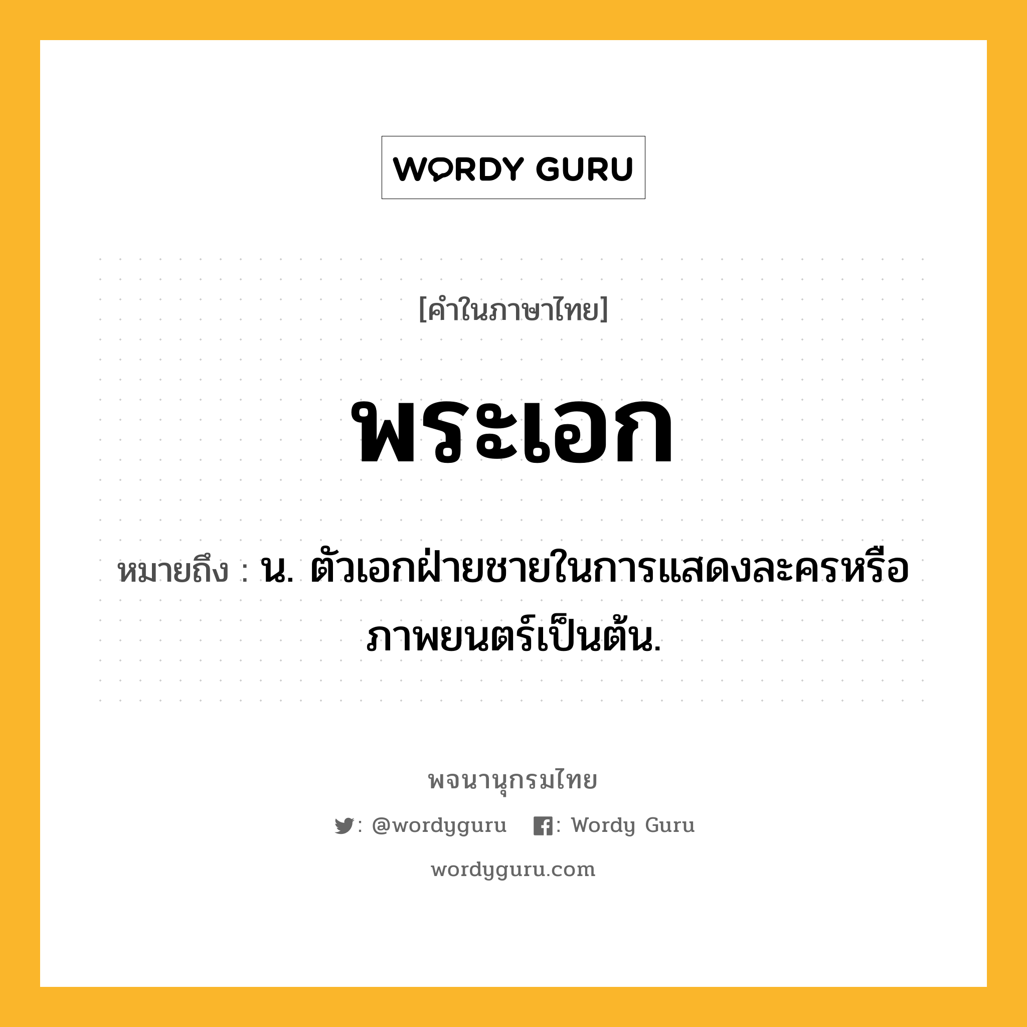 พระเอก ความหมาย หมายถึงอะไร?, คำในภาษาไทย พระเอก หมายถึง น. ตัวเอกฝ่ายชายในการแสดงละครหรือภาพยนตร์เป็นต้น.