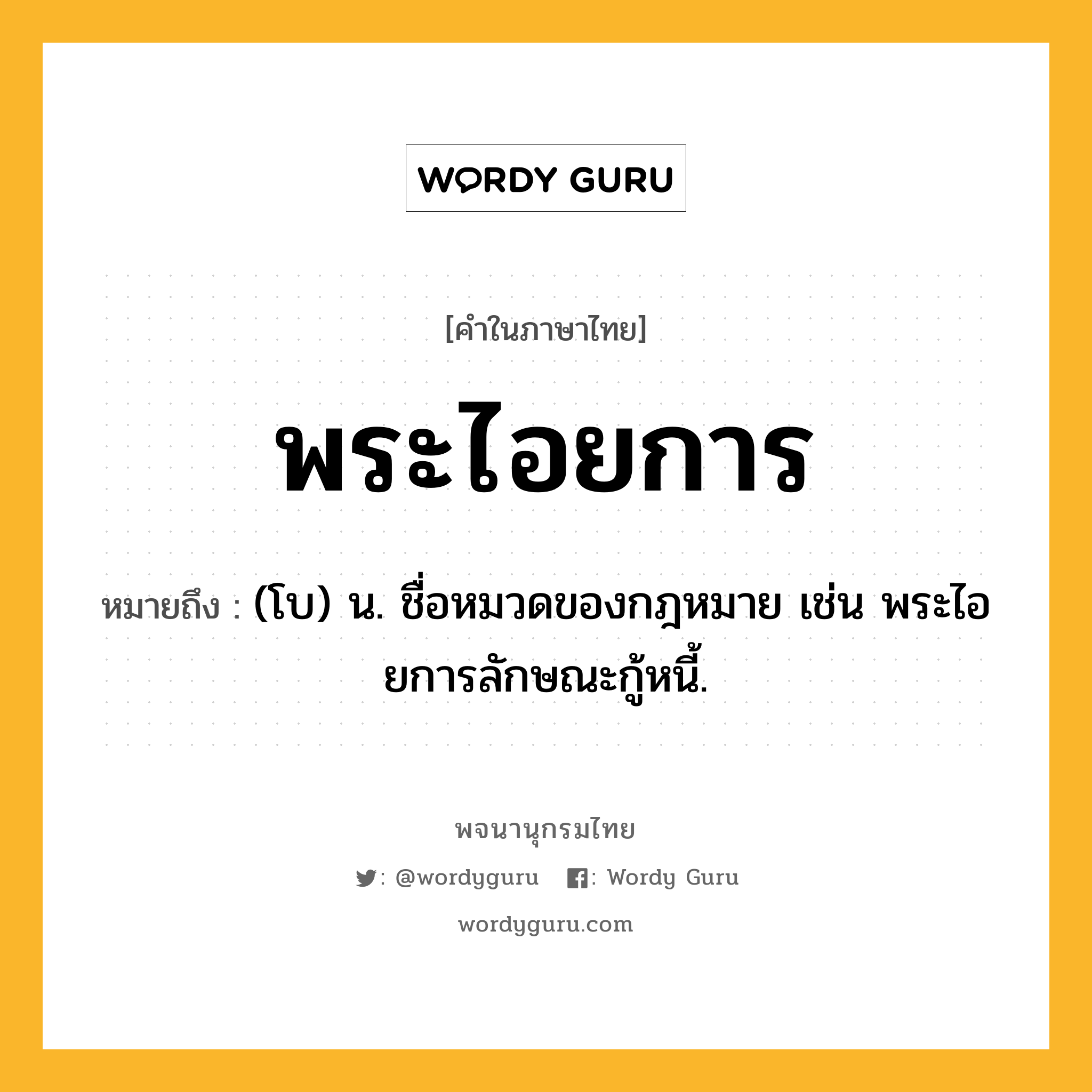 พระไอยการ ความหมาย หมายถึงอะไร?, คำในภาษาไทย พระไอยการ หมายถึง (โบ) น. ชื่อหมวดของกฎหมาย เช่น พระไอยการลักษณะกู้หนี้.