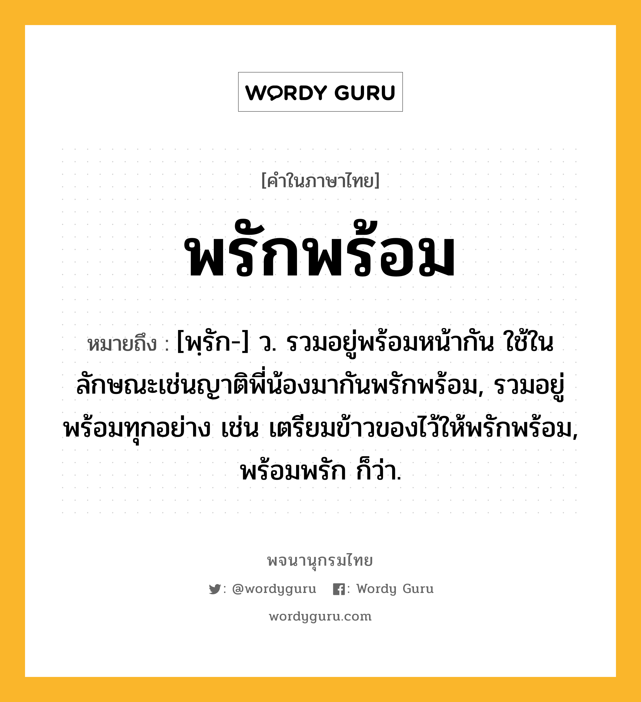 พรักพร้อม ความหมาย หมายถึงอะไร?, คำในภาษาไทย พรักพร้อม หมายถึง [พฺรัก-] ว. รวมอยู่พร้อมหน้ากัน ใช้ในลักษณะเช่นญาติพี่น้องมากันพรักพร้อม, รวมอยู่พร้อมทุกอย่าง เช่น เตรียมข้าวของไว้ให้พรักพร้อม, พร้อมพรัก ก็ว่า.