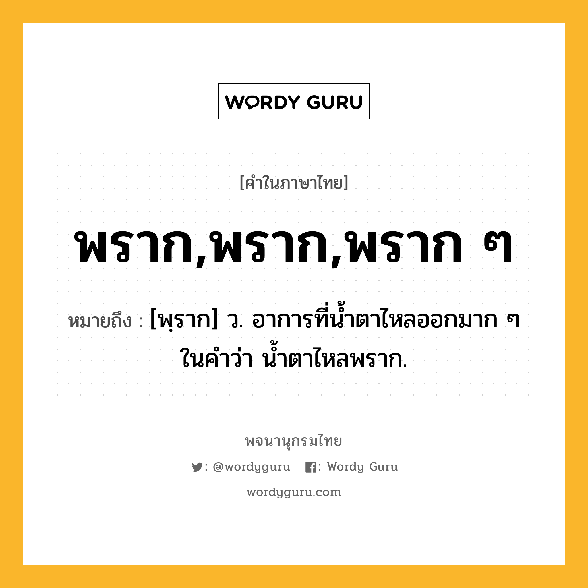 พราก,พราก,พราก ๆ ความหมาย หมายถึงอะไร?, คำในภาษาไทย พราก,พราก,พราก ๆ หมายถึง [พฺราก] ว. อาการที่น้ำตาไหลออกมาก ๆ ในคำว่า น้ำตาไหลพราก.