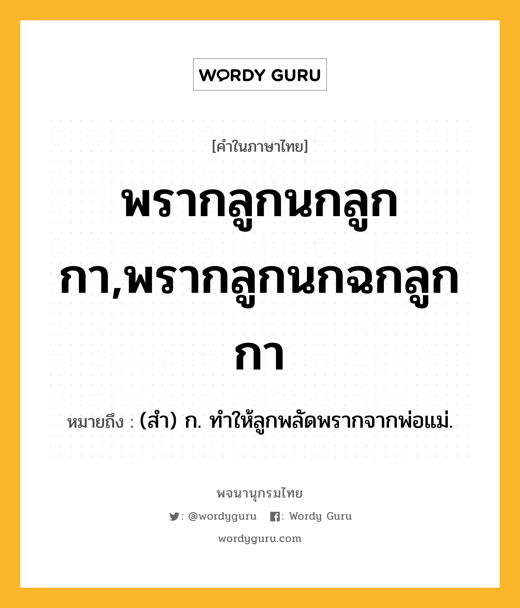 พรากลูกนกลูกกา,พรากลูกนกฉกลูกกา ความหมาย หมายถึงอะไร?, คำในภาษาไทย พรากลูกนกลูกกา,พรากลูกนกฉกลูกกา หมายถึง (สํา) ก. ทําให้ลูกพลัดพรากจากพ่อแม่.