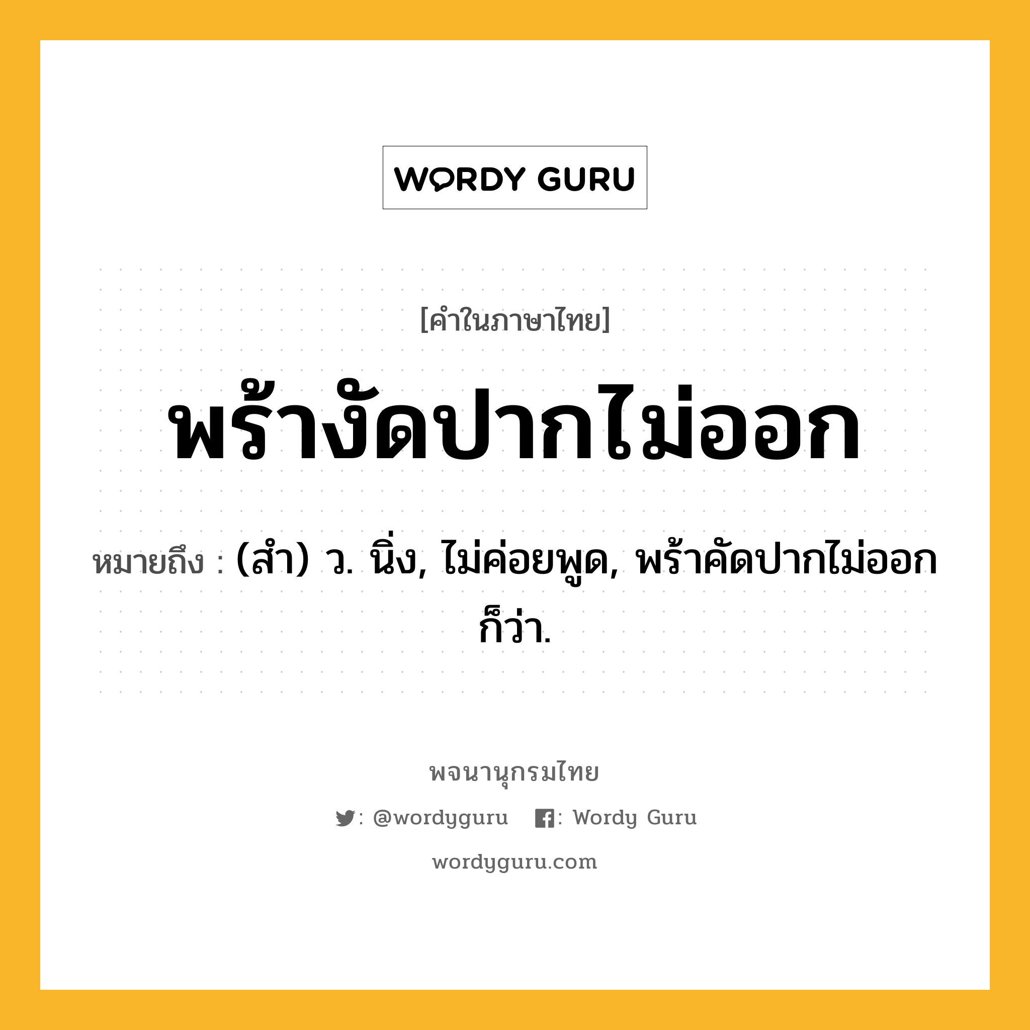 พร้างัดปากไม่ออก ความหมาย หมายถึงอะไร?, คำในภาษาไทย พร้างัดปากไม่ออก หมายถึง (สํา) ว. นิ่ง, ไม่ค่อยพูด, พร้าคัดปากไม่ออก ก็ว่า.