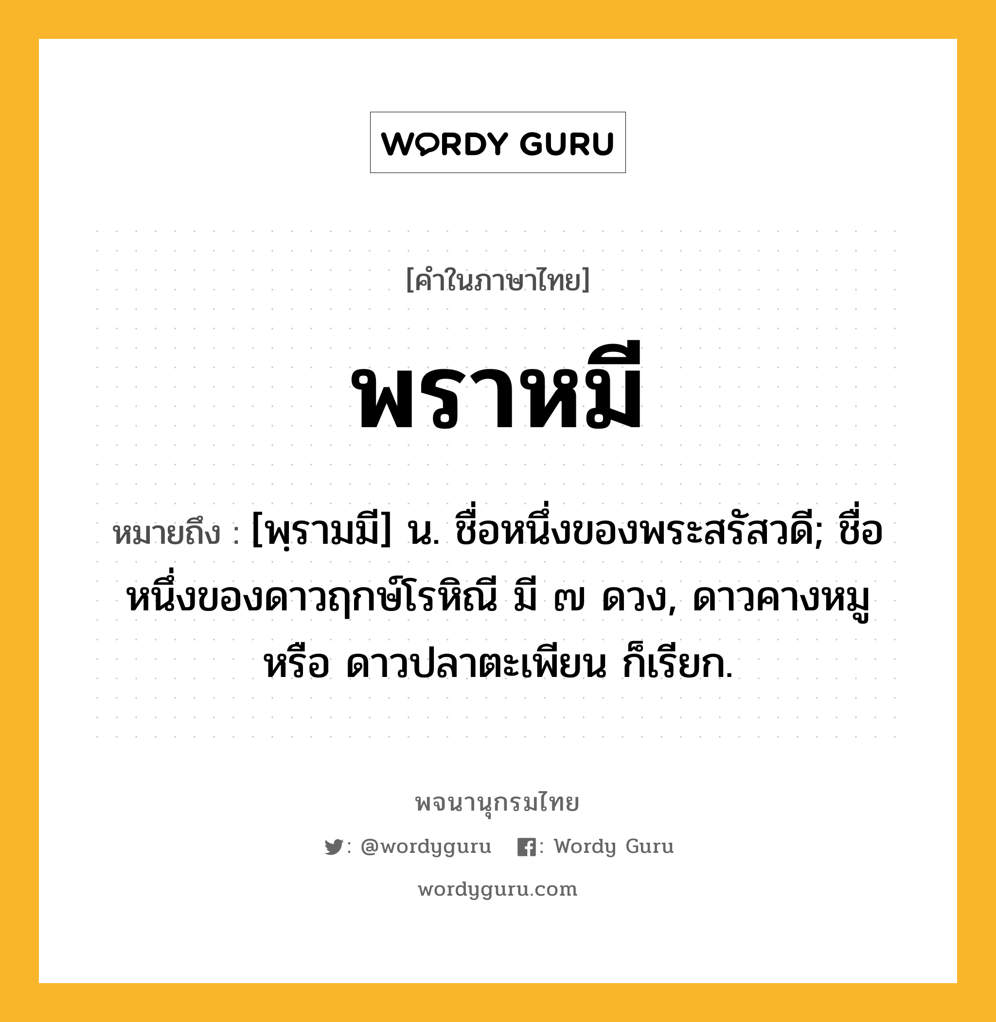 พราหมี ความหมาย หมายถึงอะไร?, คำในภาษาไทย พราหมี หมายถึง [พฺรามมี] น. ชื่อหนึ่งของพระสรัสวดี; ชื่อหนึ่งของดาวฤกษ์โรหิณี มี ๗ ดวง, ดาวคางหมู หรือ ดาวปลาตะเพียน ก็เรียก.