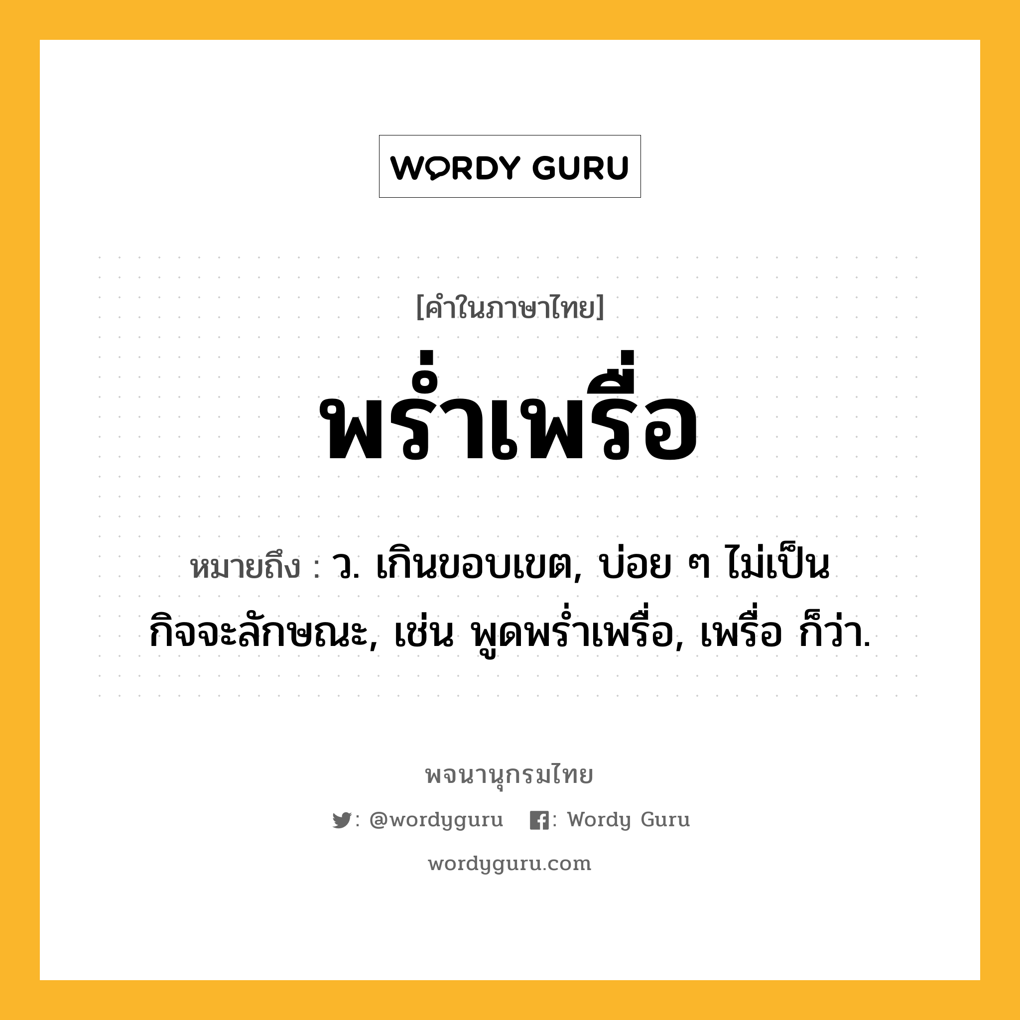 พร่ำเพรื่อ ความหมาย หมายถึงอะไร?, คำในภาษาไทย พร่ำเพรื่อ หมายถึง ว. เกินขอบเขต, บ่อย ๆ ไม่เป็นกิจจะลักษณะ, เช่น พูดพร่ำเพรื่อ, เพรื่อ ก็ว่า.