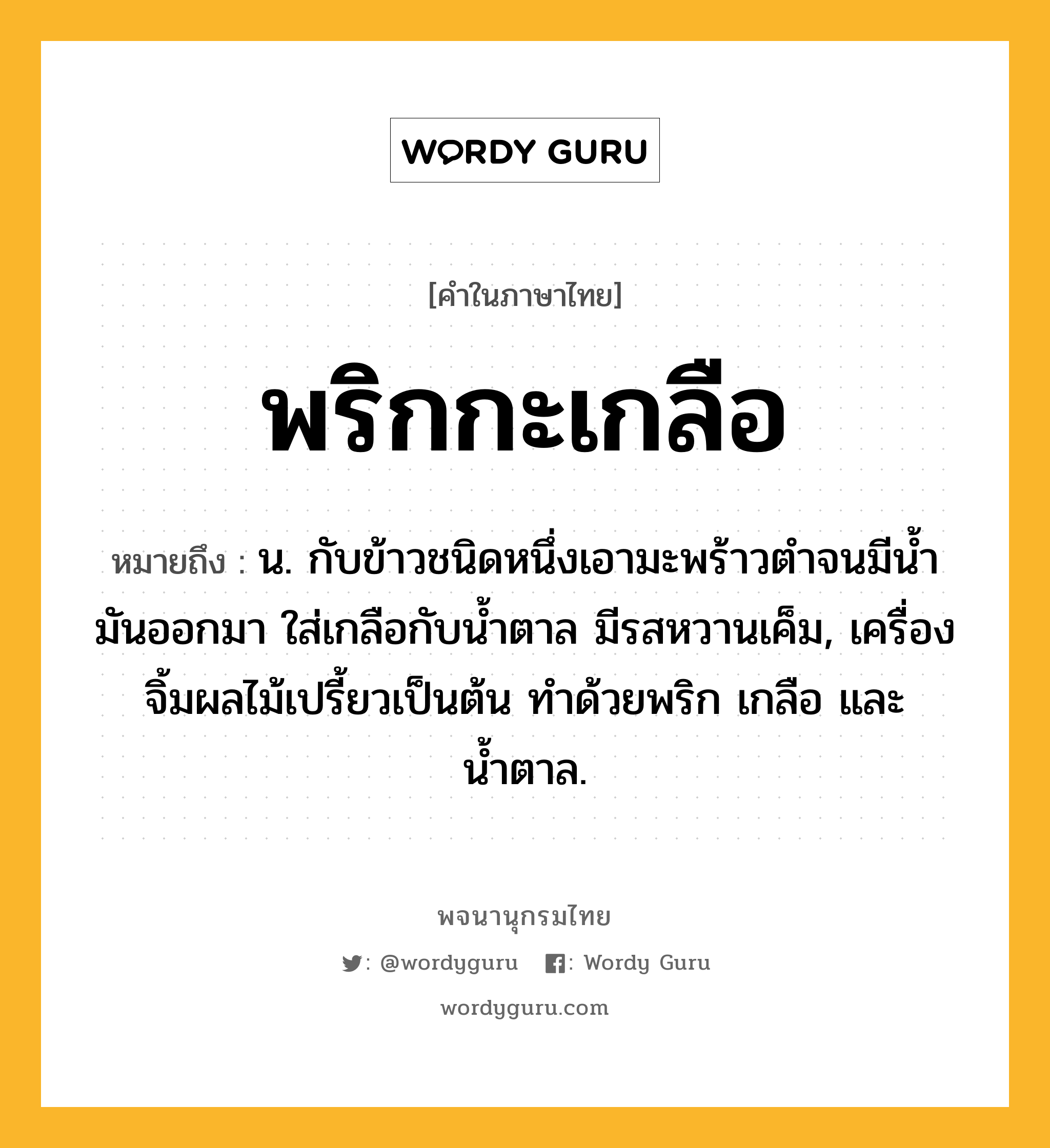 พริกกะเกลือ ความหมาย หมายถึงอะไร?, คำในภาษาไทย พริกกะเกลือ หมายถึง น. กับข้าวชนิดหนึ่งเอามะพร้าวตําจนมีนํ้ามันออกมา ใส่เกลือกับนํ้าตาล มีรสหวานเค็ม, เครื่องจิ้มผลไม้เปรี้ยวเป็นต้น ทำด้วยพริก เกลือ และน้ำตาล.