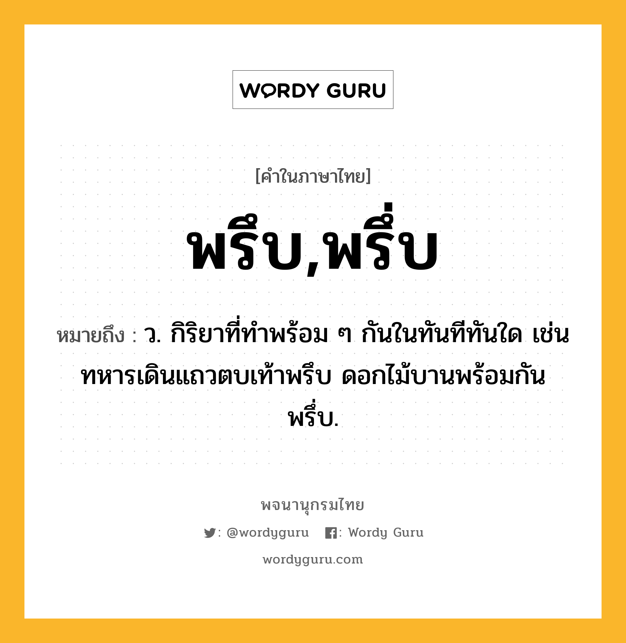 พรึบ,พรึ่บ ความหมาย หมายถึงอะไร?, คำในภาษาไทย พรึบ,พรึ่บ หมายถึง ว. กิริยาที่ทําพร้อม ๆ กันในทันทีทันใด เช่น ทหารเดินแถวตบเท้าพรึบ ดอกไม้บานพร้อมกันพรึ่บ.