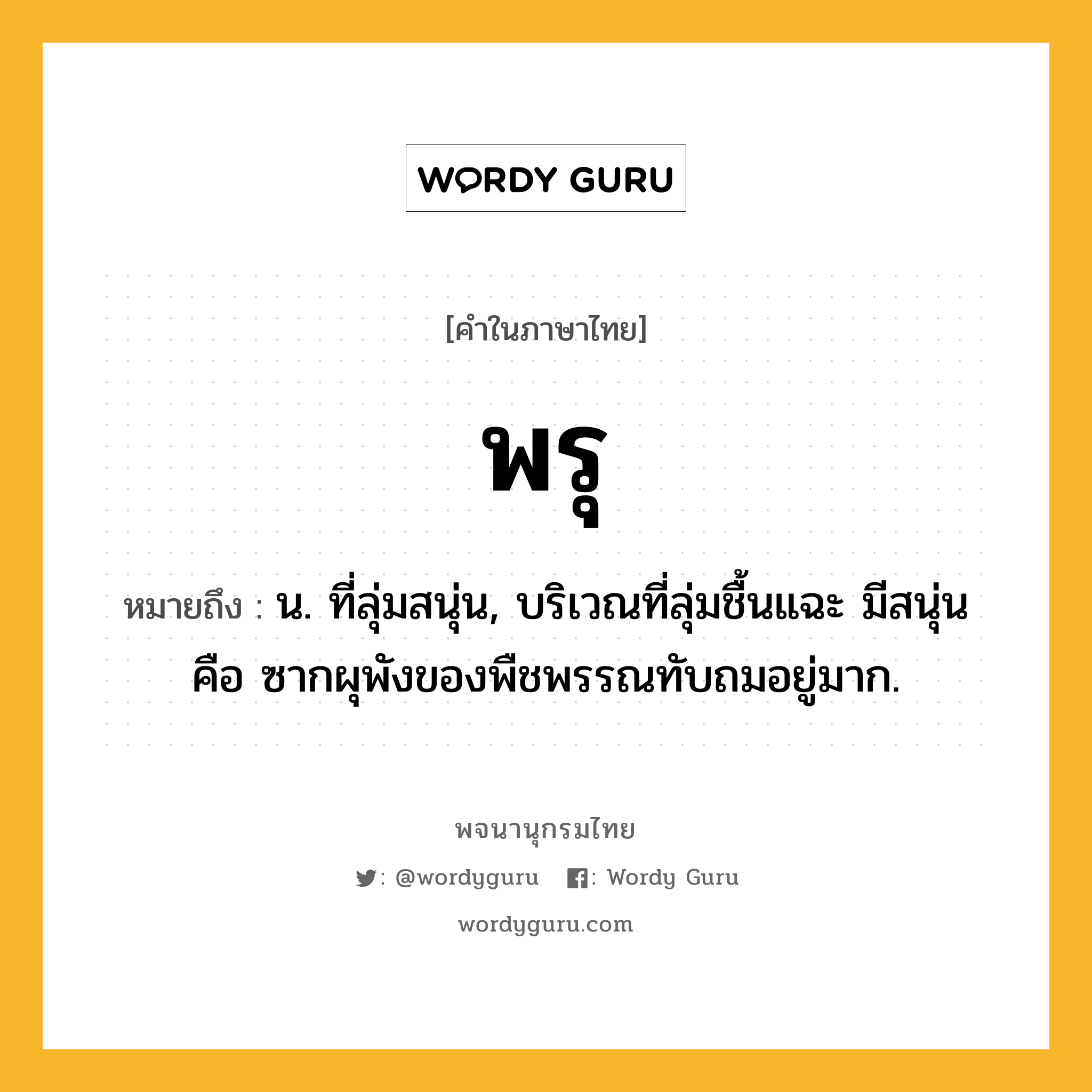 พรุ ความหมาย หมายถึงอะไร?, คำในภาษาไทย พรุ หมายถึง น. ที่ลุ่มสนุ่น, บริเวณที่ลุ่มชื้นแฉะ มีสนุ่น คือ ซากผุพังของพืชพรรณทับถมอยู่มาก.