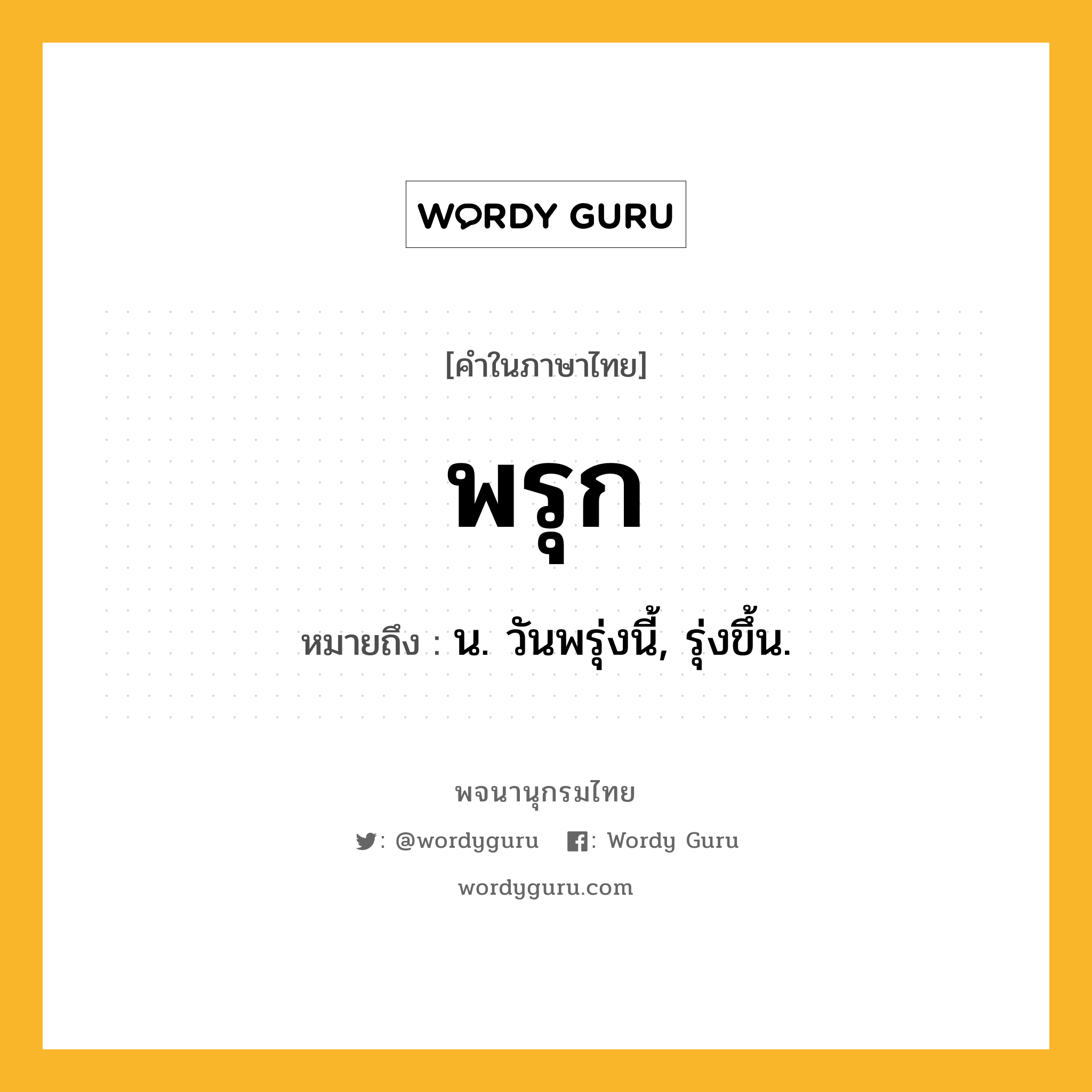 พรุก ความหมาย หมายถึงอะไร?, คำในภาษาไทย พรุก หมายถึง น. วันพรุ่งนี้, รุ่งขึ้น.