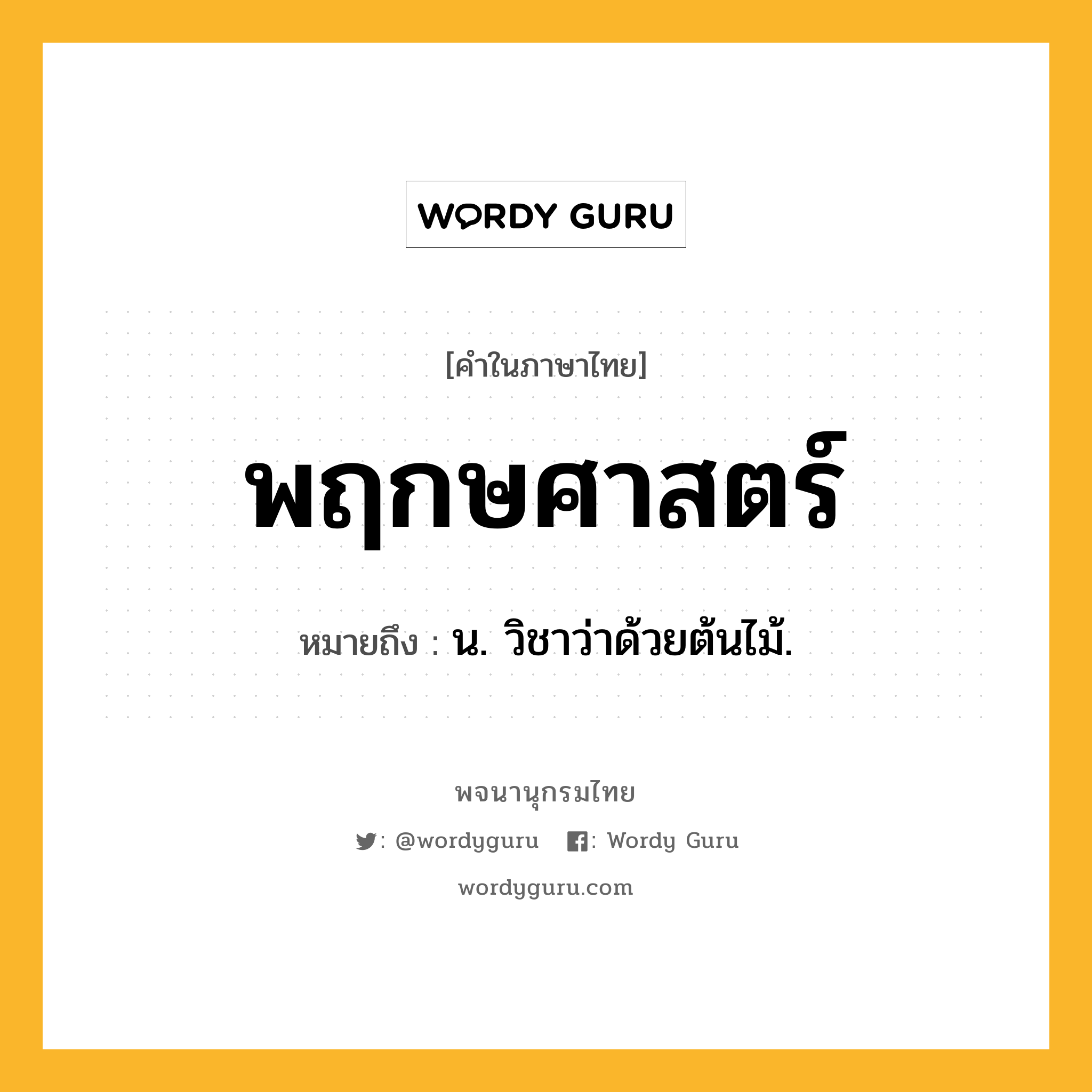 พฤกษศาสตร์ ความหมาย หมายถึงอะไร?, คำในภาษาไทย พฤกษศาสตร์ หมายถึง น. วิชาว่าด้วยต้นไม้.