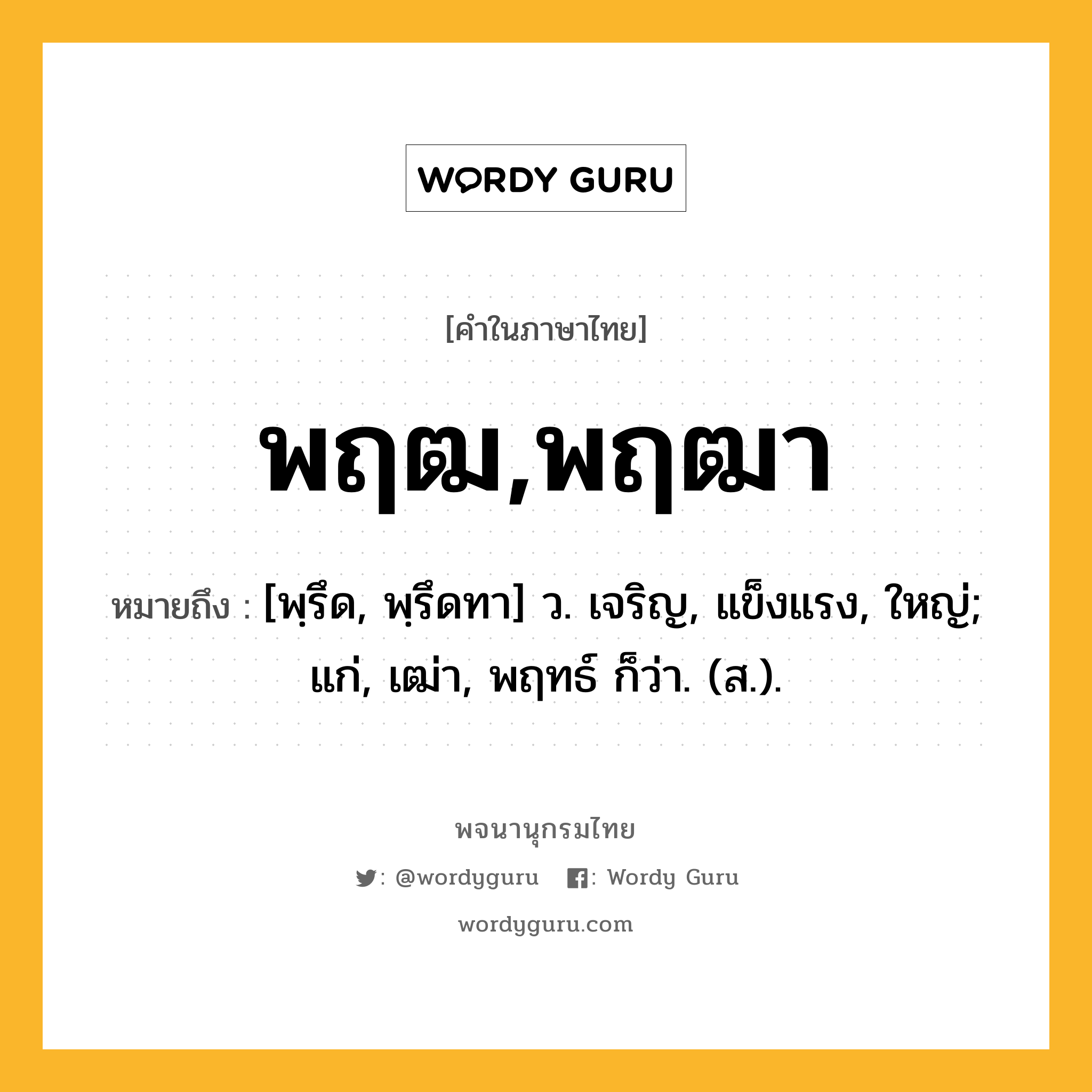 พฤฒ,พฤฒา ความหมาย หมายถึงอะไร?, คำในภาษาไทย พฤฒ,พฤฒา หมายถึง [พฺรึด, พฺรึดทา] ว. เจริญ, แข็งแรง, ใหญ่; แก่, เฒ่า, พฤทธ์ ก็ว่า. (ส.).