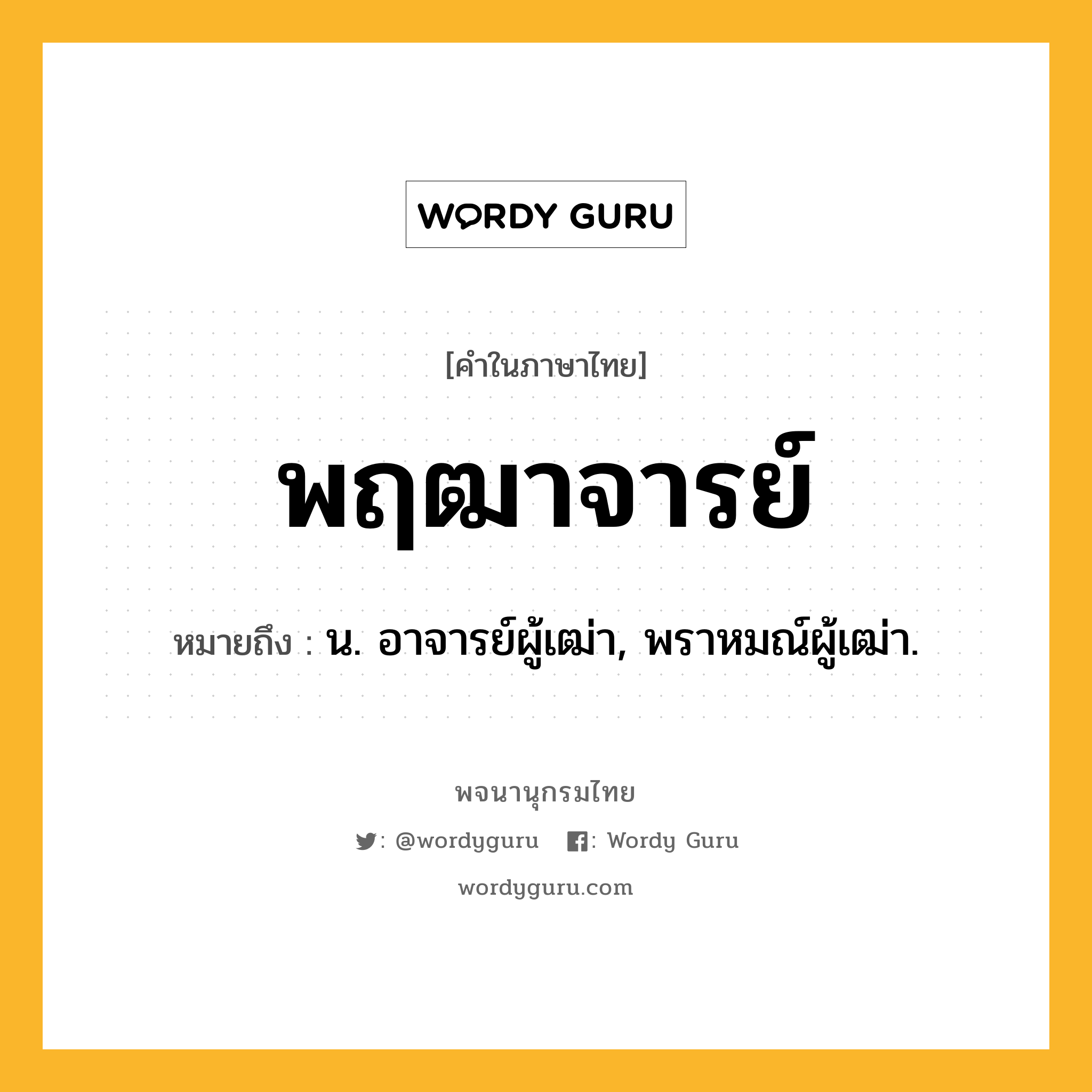 พฤฒาจารย์ ความหมาย หมายถึงอะไร?, คำในภาษาไทย พฤฒาจารย์ หมายถึง น. อาจารย์ผู้เฒ่า, พราหมณ์ผู้เฒ่า.