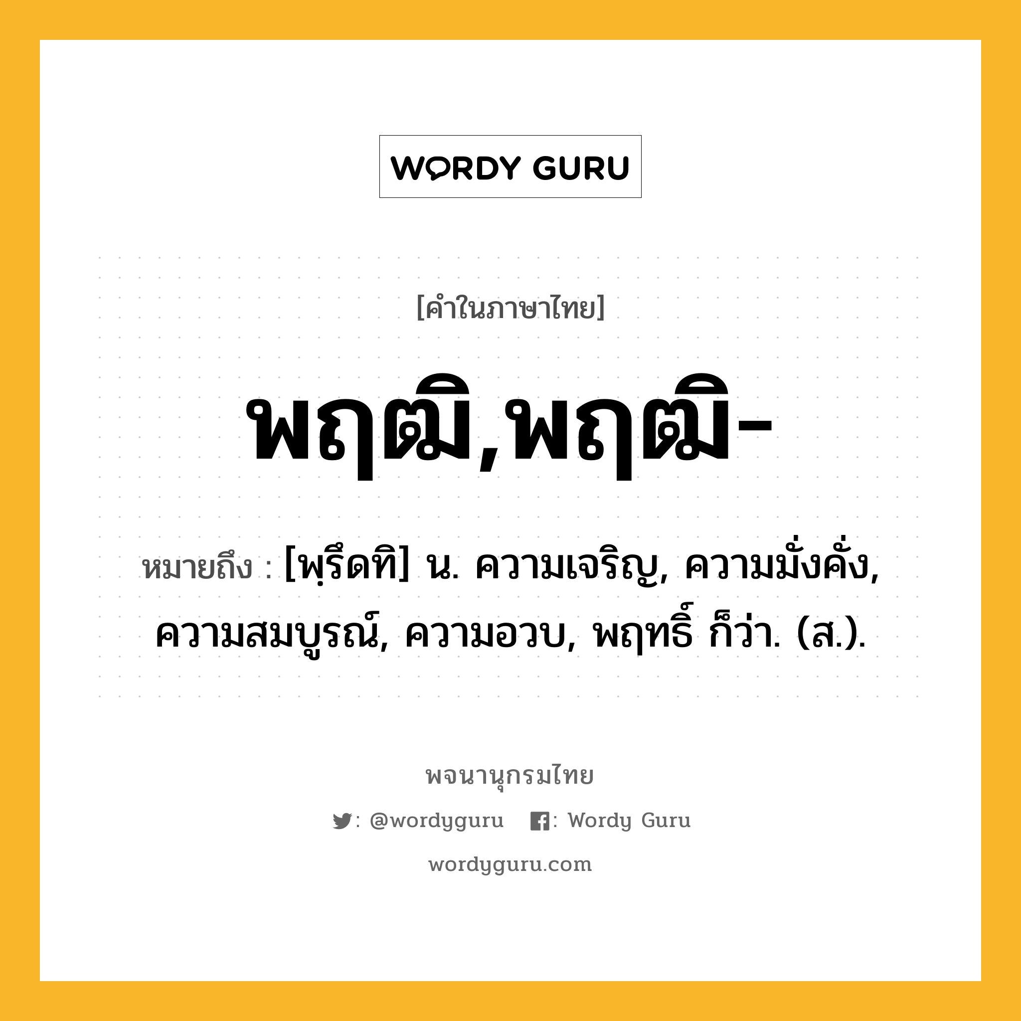 พฤฒิ,พฤฒิ- ความหมาย หมายถึงอะไร?, คำในภาษาไทย พฤฒิ,พฤฒิ- หมายถึง [พฺรึดทิ] น. ความเจริญ, ความมั่งคั่ง, ความสมบูรณ์, ความอวบ, พฤทธิ์ ก็ว่า. (ส.).